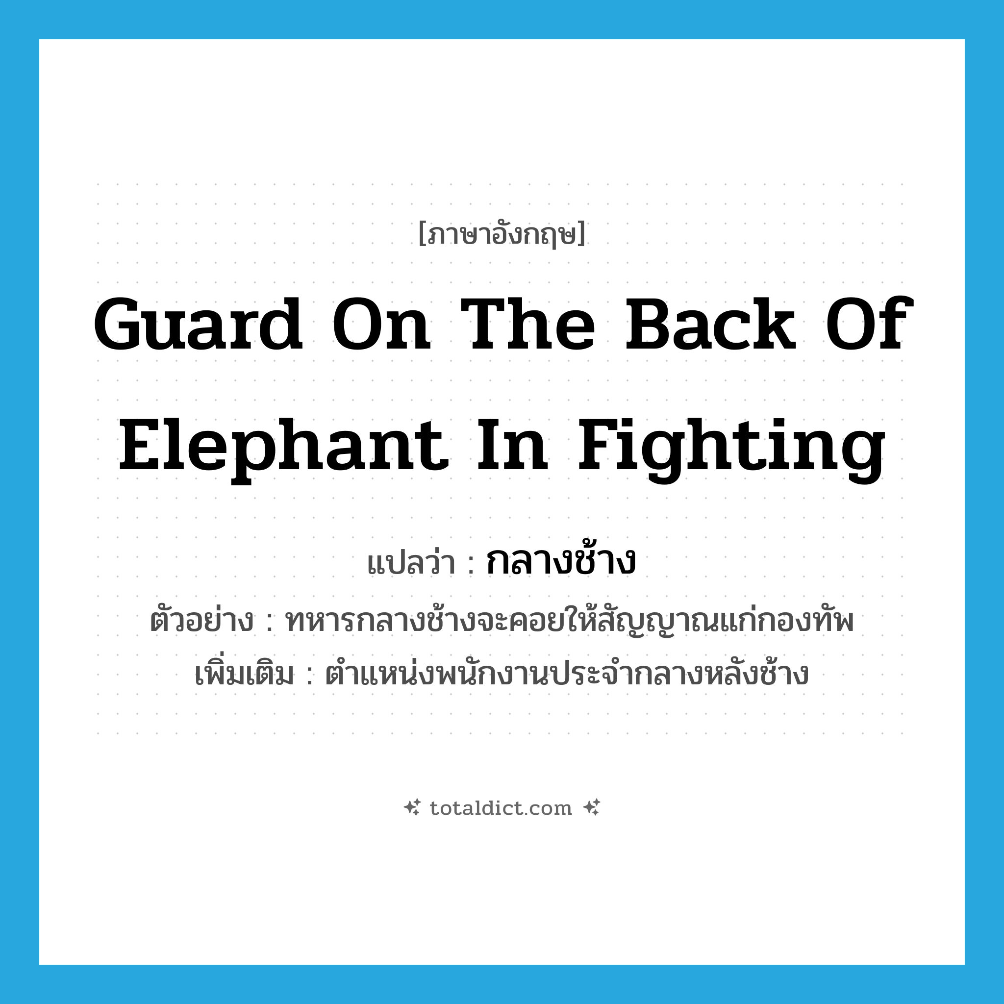 guard on the back of elephant in fighting แปลว่า?, คำศัพท์ภาษาอังกฤษ guard on the back of elephant in fighting แปลว่า กลางช้าง ประเภท N ตัวอย่าง ทหารกลางช้างจะคอยให้สัญญาณแก่กองทัพ เพิ่มเติม ตำแหน่งพนักงานประจำกลางหลังช้าง หมวด N