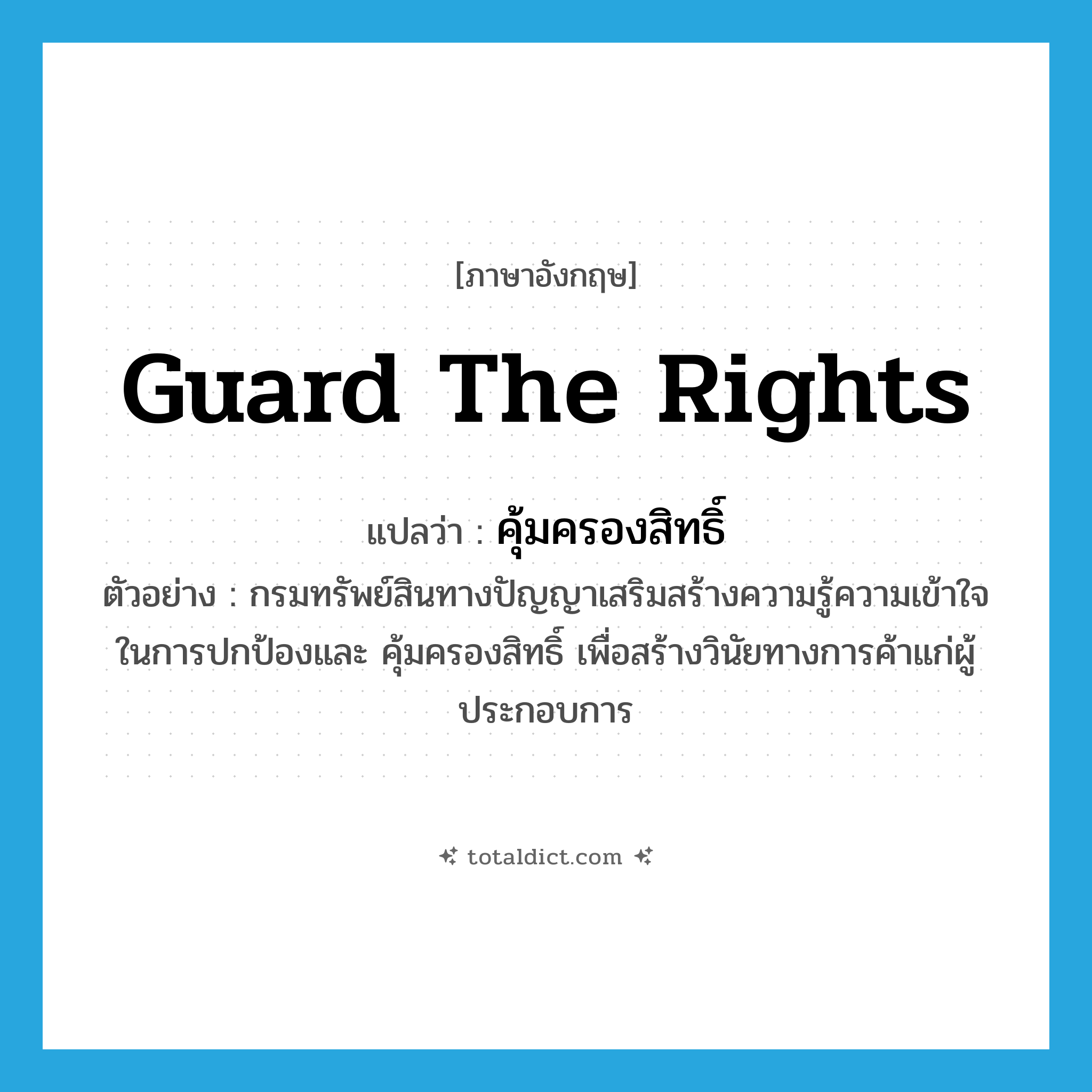 guard the rights แปลว่า?, คำศัพท์ภาษาอังกฤษ guard the rights แปลว่า คุ้มครองสิทธิ์ ประเภท V ตัวอย่าง กรมทรัพย์สินทางปัญญาเสริมสร้างความรู้ความเข้าใจในการปกป้องและ คุ้มครองสิทธิ์ เพื่อสร้างวินัยทางการค้าแก่ผู้ประกอบการ หมวด V