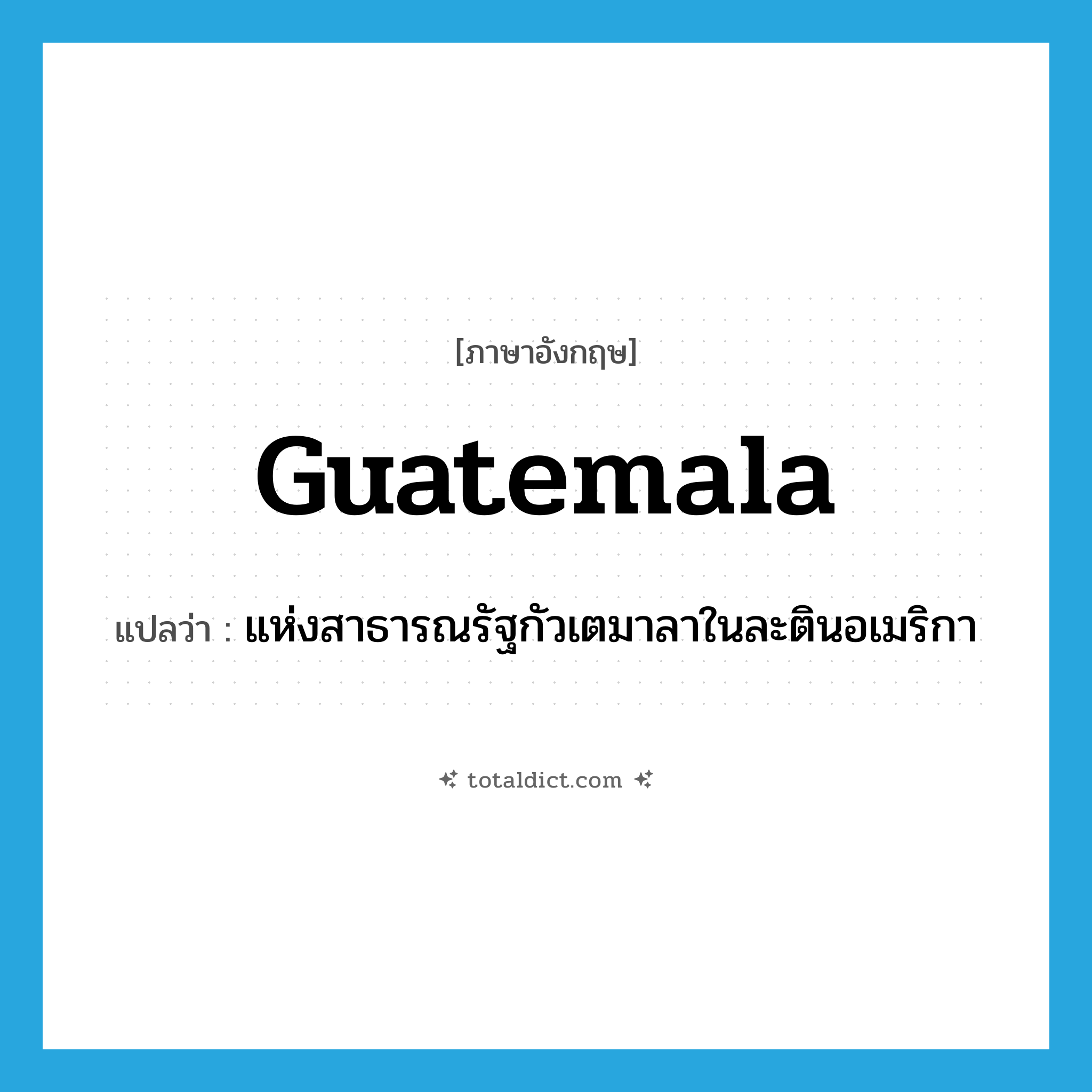 Guatemala แปลว่า?, คำศัพท์ภาษาอังกฤษ Guatemala แปลว่า แห่งสาธารณรัฐกัวเตมาลาในละตินอเมริกา ประเภท ADJ หมวด ADJ