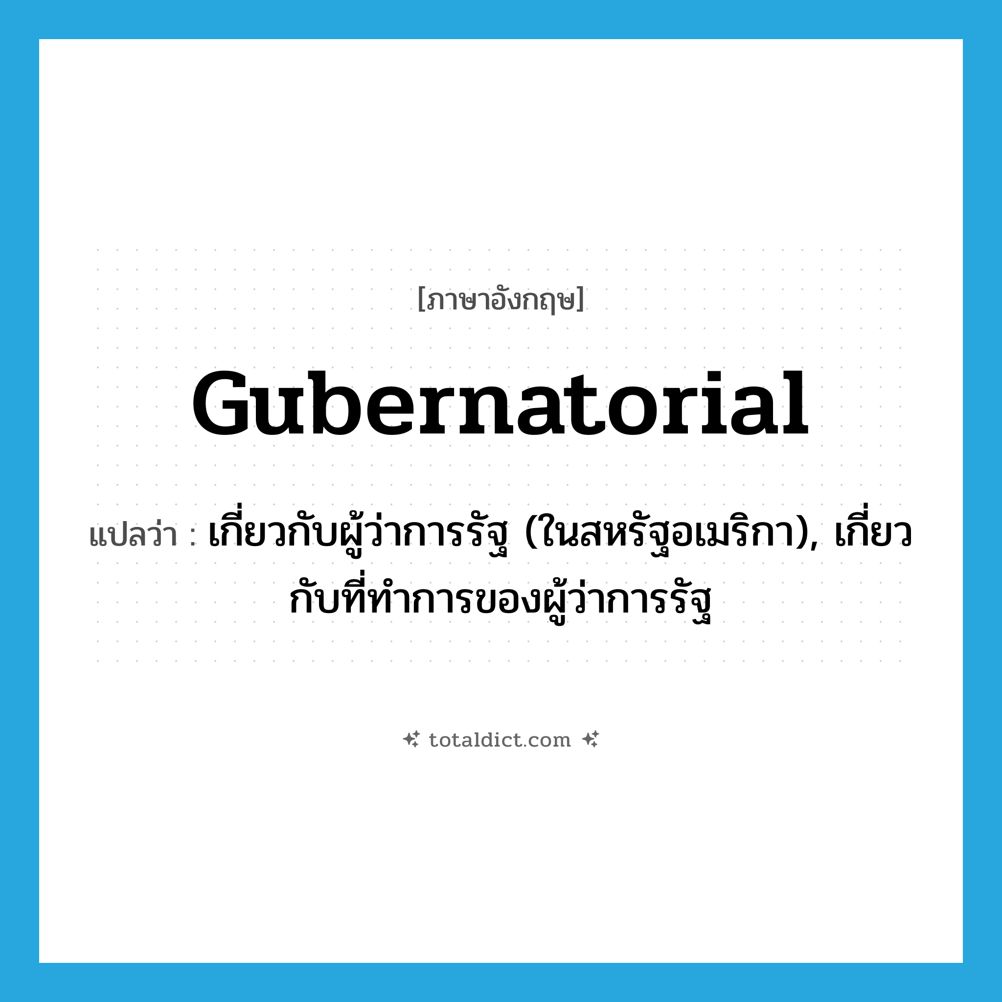 gubernatorial แปลว่า?, คำศัพท์ภาษาอังกฤษ gubernatorial แปลว่า เกี่ยวกับผู้ว่าการรัฐ (ในสหรัฐอเมริกา), เกี่ยวกับที่ทำการของผู้ว่าการรัฐ ประเภท ADJ หมวด ADJ