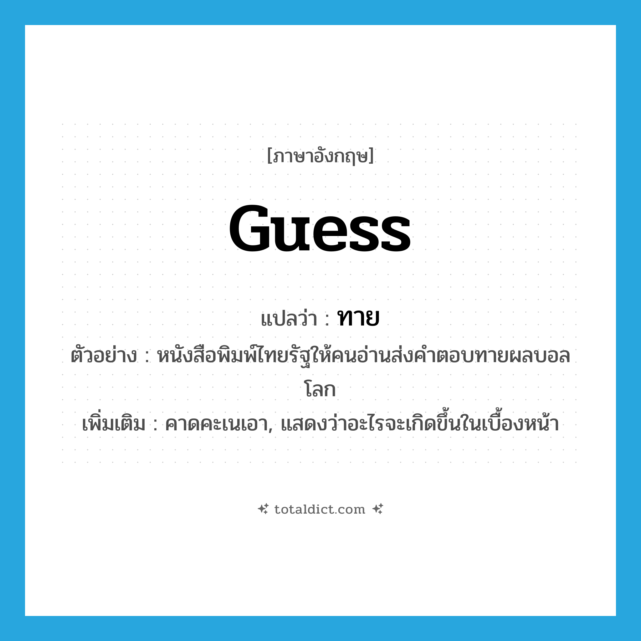 guess แปลว่า?, คำศัพท์ภาษาอังกฤษ guess แปลว่า ทาย ประเภท V ตัวอย่าง หนังสือพิมพ์ไทยรัฐให้คนอ่านส่งคำตอบทายผลบอลโลก เพิ่มเติม คาดคะเนเอา, แสดงว่าอะไรจะเกิดขึ้นในเบื้องหน้า หมวด V