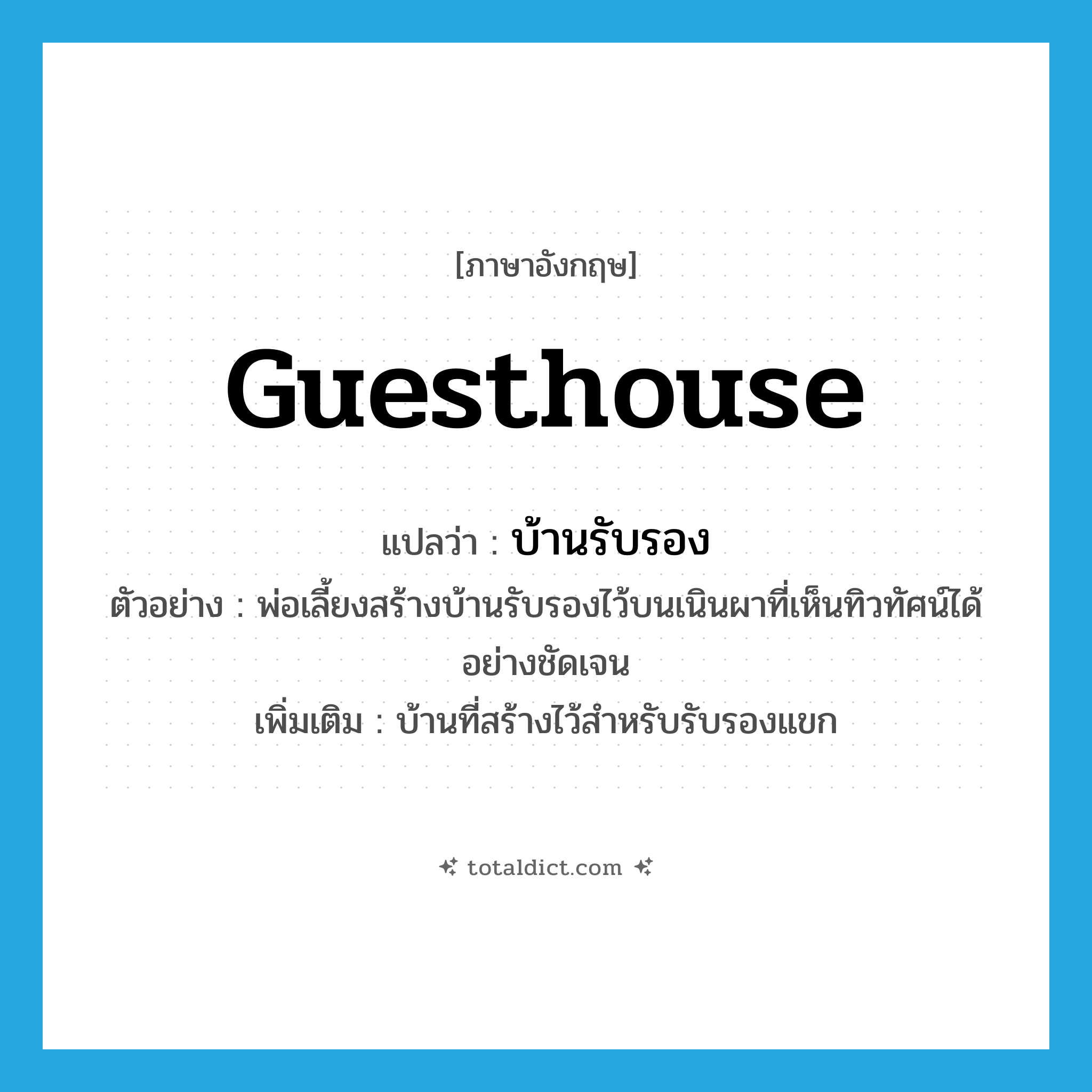 guesthouse แปลว่า?, คำศัพท์ภาษาอังกฤษ guesthouse แปลว่า บ้านรับรอง ประเภท N ตัวอย่าง พ่อเลี้ยงสร้างบ้านรับรองไว้บนเนินผาที่เห็นทิวทัศน์ได้อย่างชัดเจน เพิ่มเติม บ้านที่สร้างไว้สำหรับรับรองแขก หมวด N