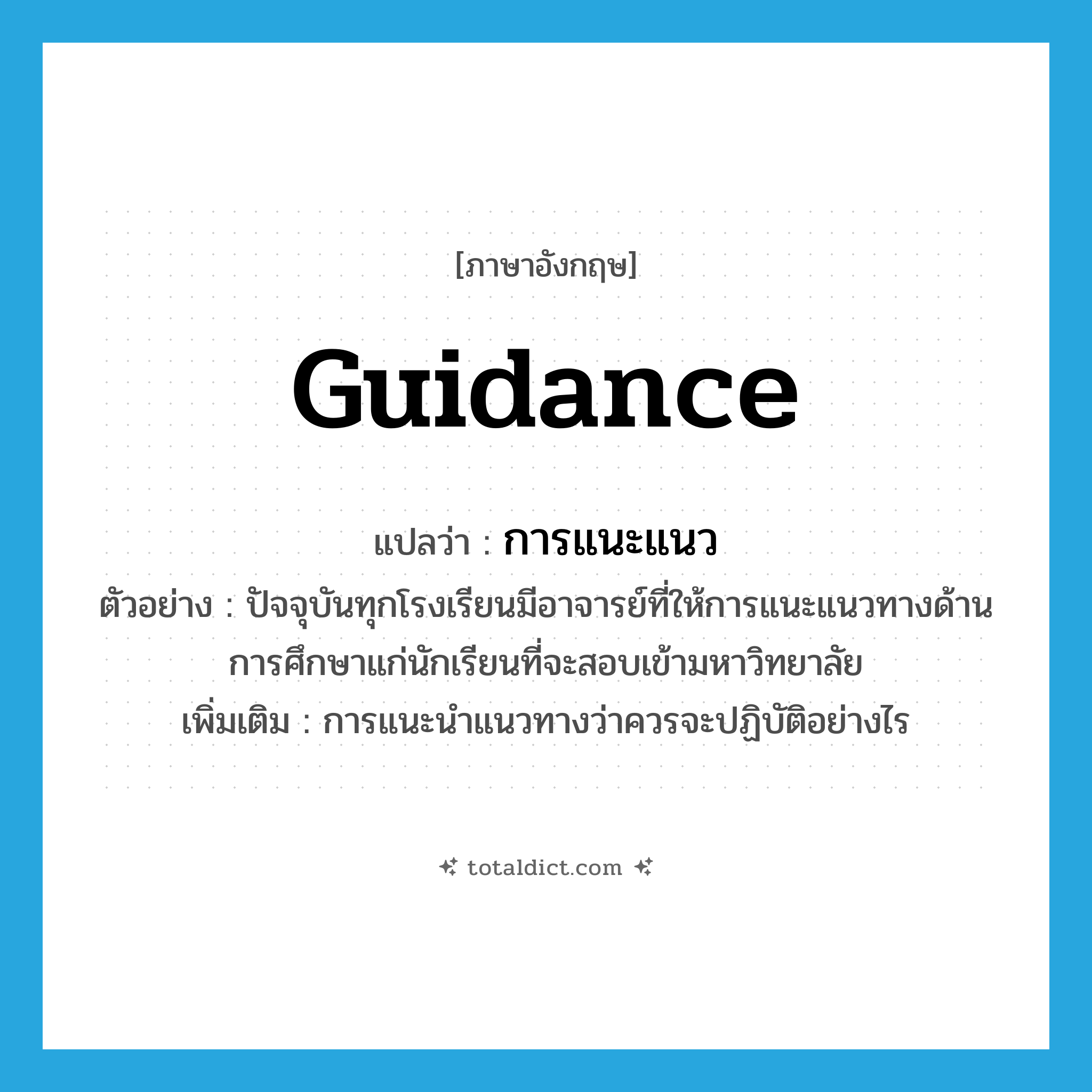 guidance แปลว่า?, คำศัพท์ภาษาอังกฤษ guidance แปลว่า การแนะแนว ประเภท N ตัวอย่าง ปัจจุบันทุกโรงเรียนมีอาจารย์ที่ให้การแนะแนวทางด้านการศึกษาแก่นักเรียนที่จะสอบเข้ามหาวิทยาลัย เพิ่มเติม การแนะนำแนวทางว่าควรจะปฏิบัติอย่างไร หมวด N
