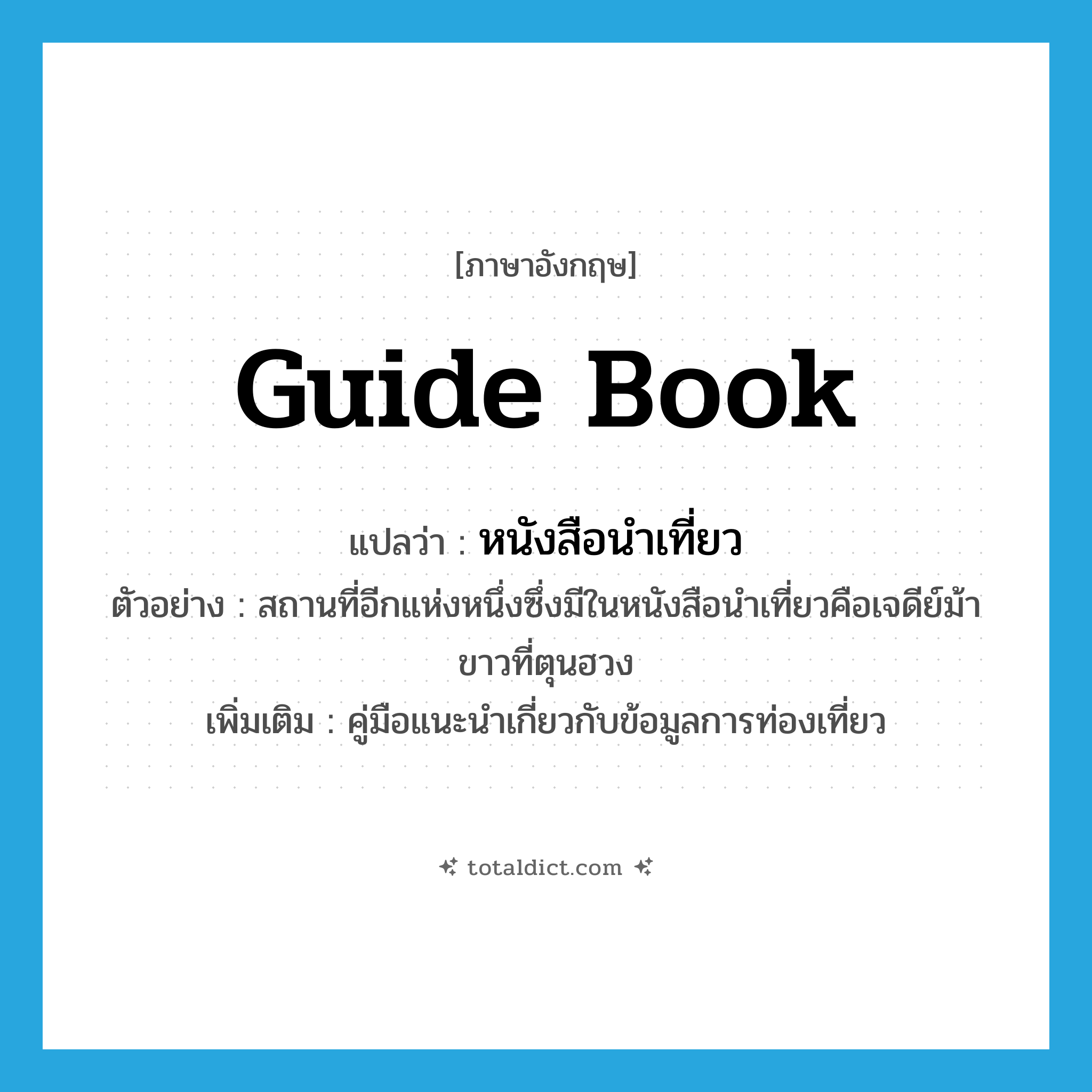 guide book แปลว่า?, คำศัพท์ภาษาอังกฤษ guide book แปลว่า หนังสือนำเที่ยว ประเภท N ตัวอย่าง สถานที่อีกแห่งหนึ่งซึ่งมีในหนังสือนำเที่ยวคือเจดีย์ม้าขาวที่ตุนฮวง เพิ่มเติม คู่มือแนะนำเกี่ยวกับข้อมูลการท่องเที่ยว หมวด N