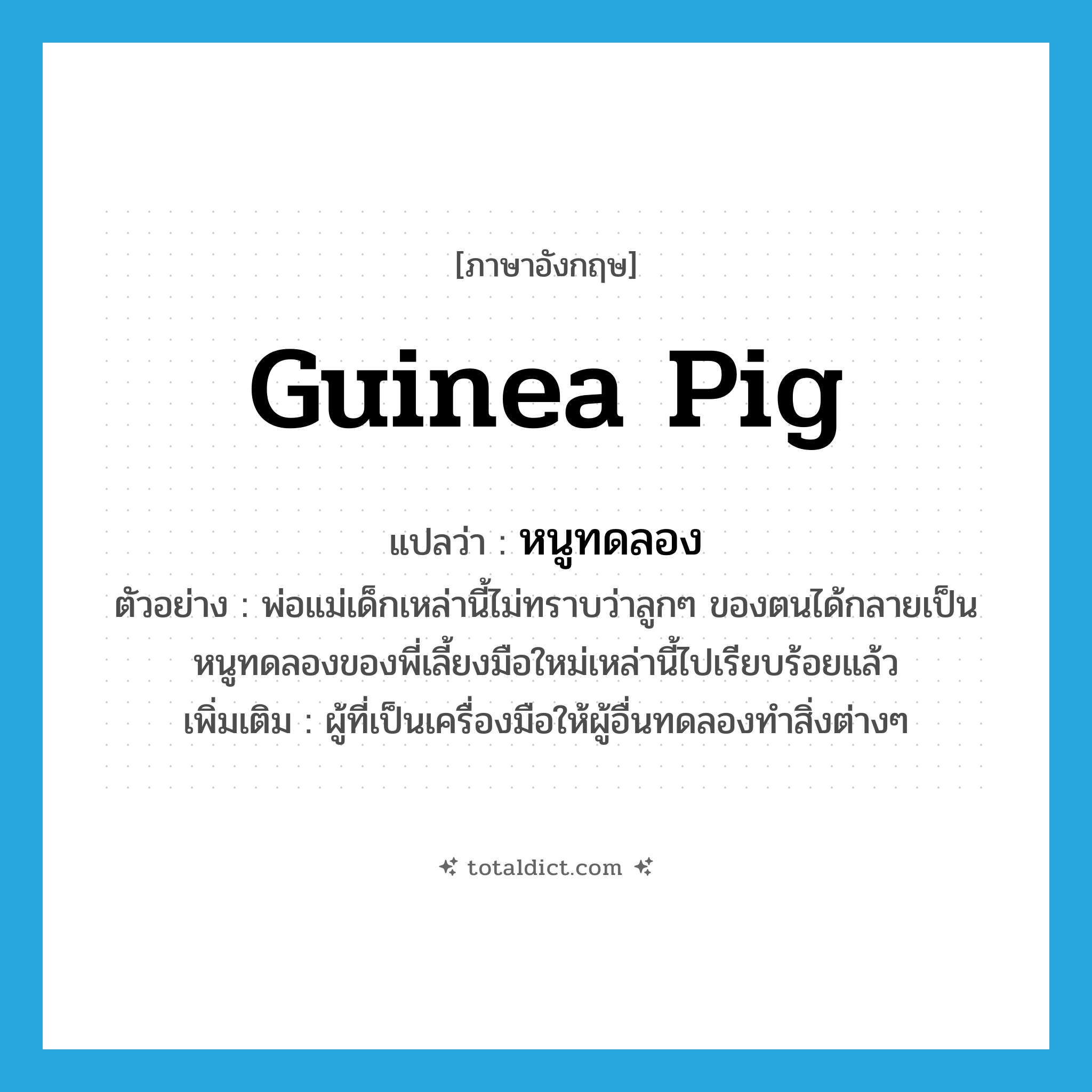 guinea pig แปลว่า?, คำศัพท์ภาษาอังกฤษ guinea pig แปลว่า หนูทดลอง ประเภท N ตัวอย่าง พ่อแม่เด็กเหล่านี้ไม่ทราบว่าลูกๆ ของตนได้กลายเป็นหนูทดลองของพี่เลี้ยงมือใหม่เหล่านี้ไปเรียบร้อยแล้ว เพิ่มเติม ผู้ที่เป็นเครื่องมือให้ผู้อื่นทดลองทำสิ่งต่างๆ หมวด N