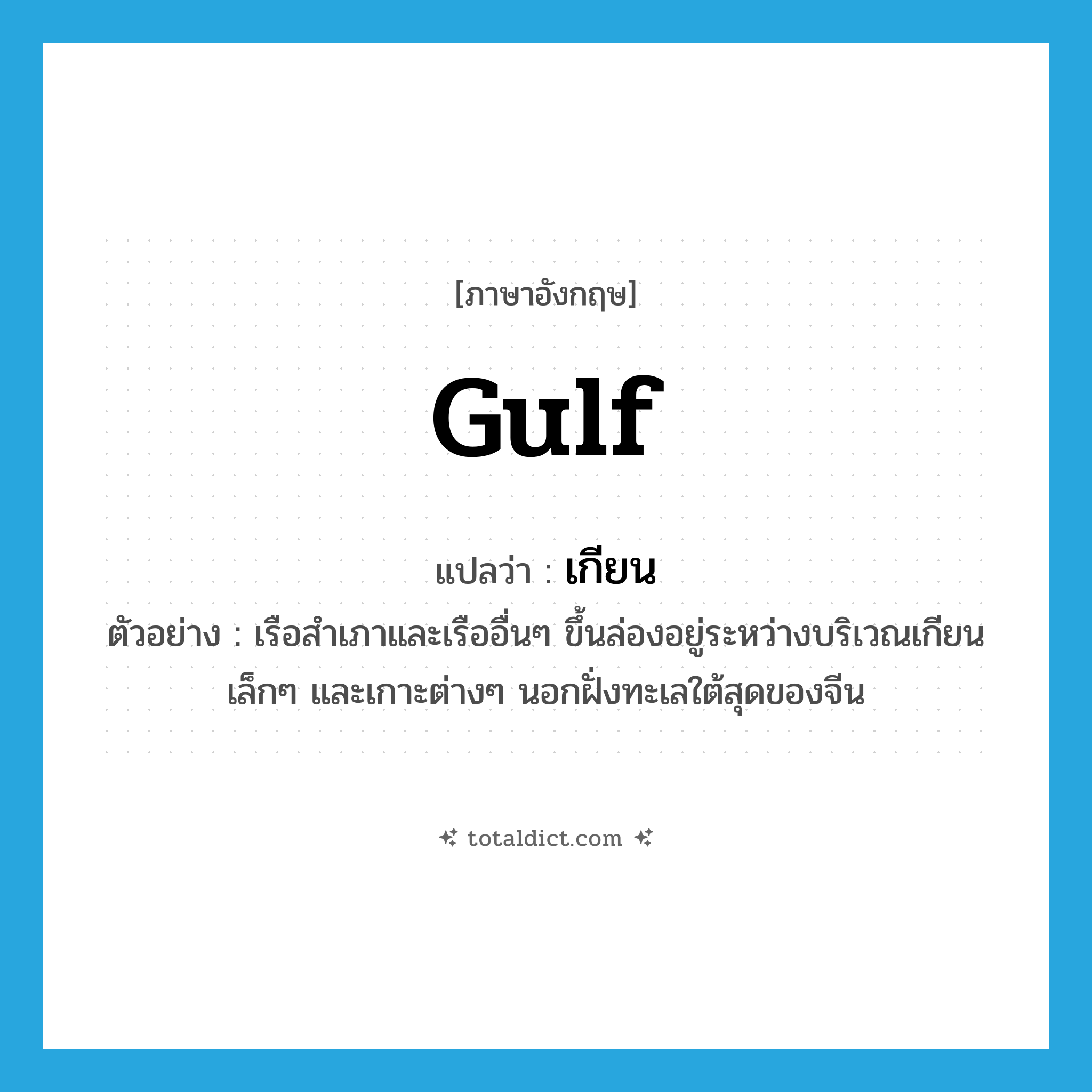 gulf แปลว่า?, คำศัพท์ภาษาอังกฤษ gulf แปลว่า เกียน ประเภท N ตัวอย่าง เรือสำเภาและเรืออื่นๆ ขึ้นล่องอยู่ระหว่างบริเวณเกียนเล็กๆ และเกาะต่างๆ นอกฝั่งทะเลใต้สุดของจีน หมวด N