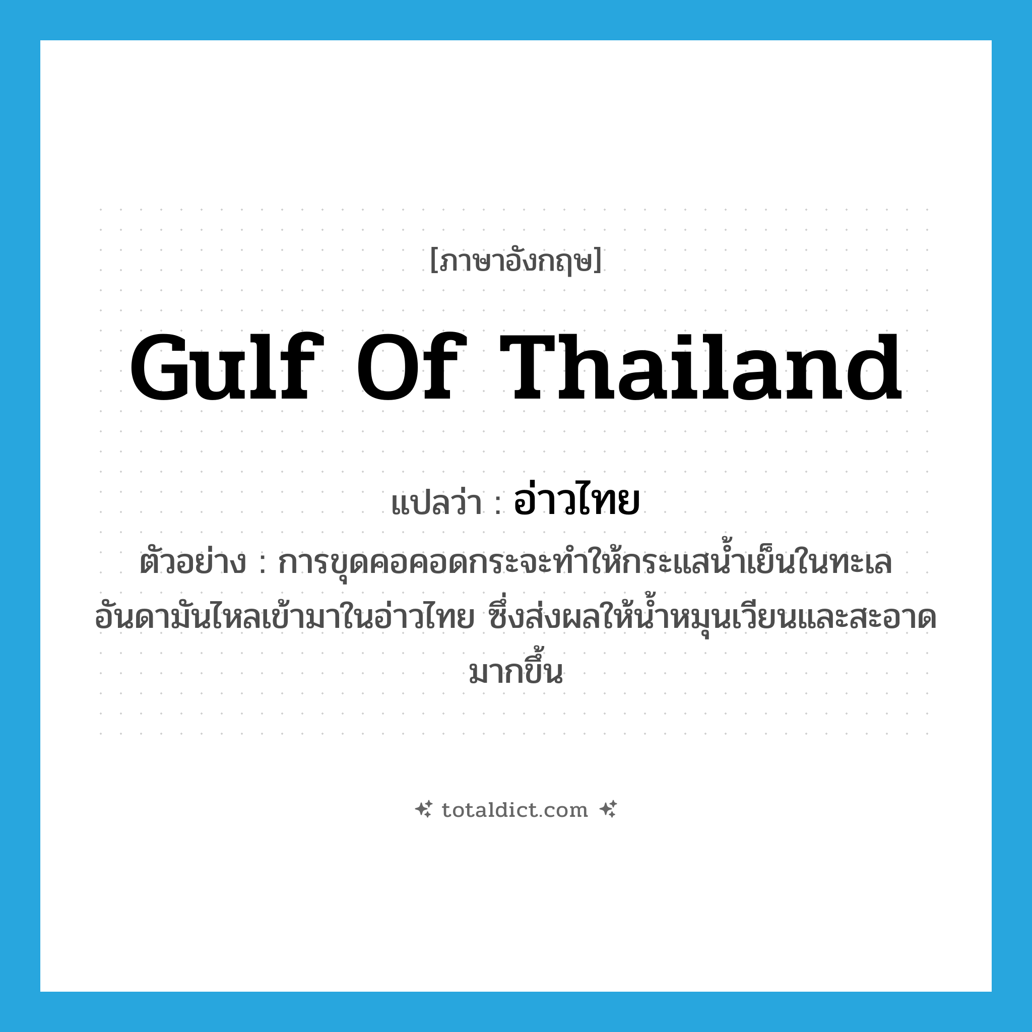 gulf of Thailand แปลว่า?, คำศัพท์ภาษาอังกฤษ gulf of Thailand แปลว่า อ่าวไทย ประเภท N ตัวอย่าง การขุดคอคอดกระจะทำให้กระแสน้ำเย็นในทะเลอันดามันไหลเข้ามาในอ่าวไทย ซึ่งส่งผลให้น้ำหมุนเวียนและสะอาดมากขึ้น หมวด N