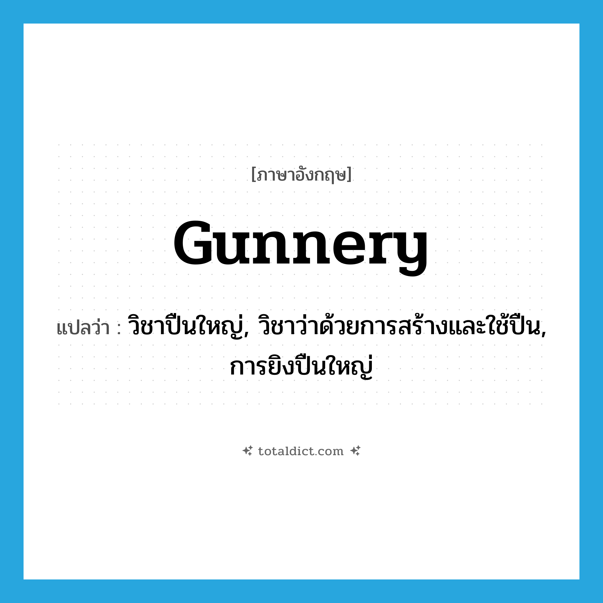 gunnery แปลว่า?, คำศัพท์ภาษาอังกฤษ gunnery แปลว่า วิชาปืนใหญ่, วิชาว่าด้วยการสร้างและใช้ปืน, การยิงปืนใหญ่ ประเภท N หมวด N