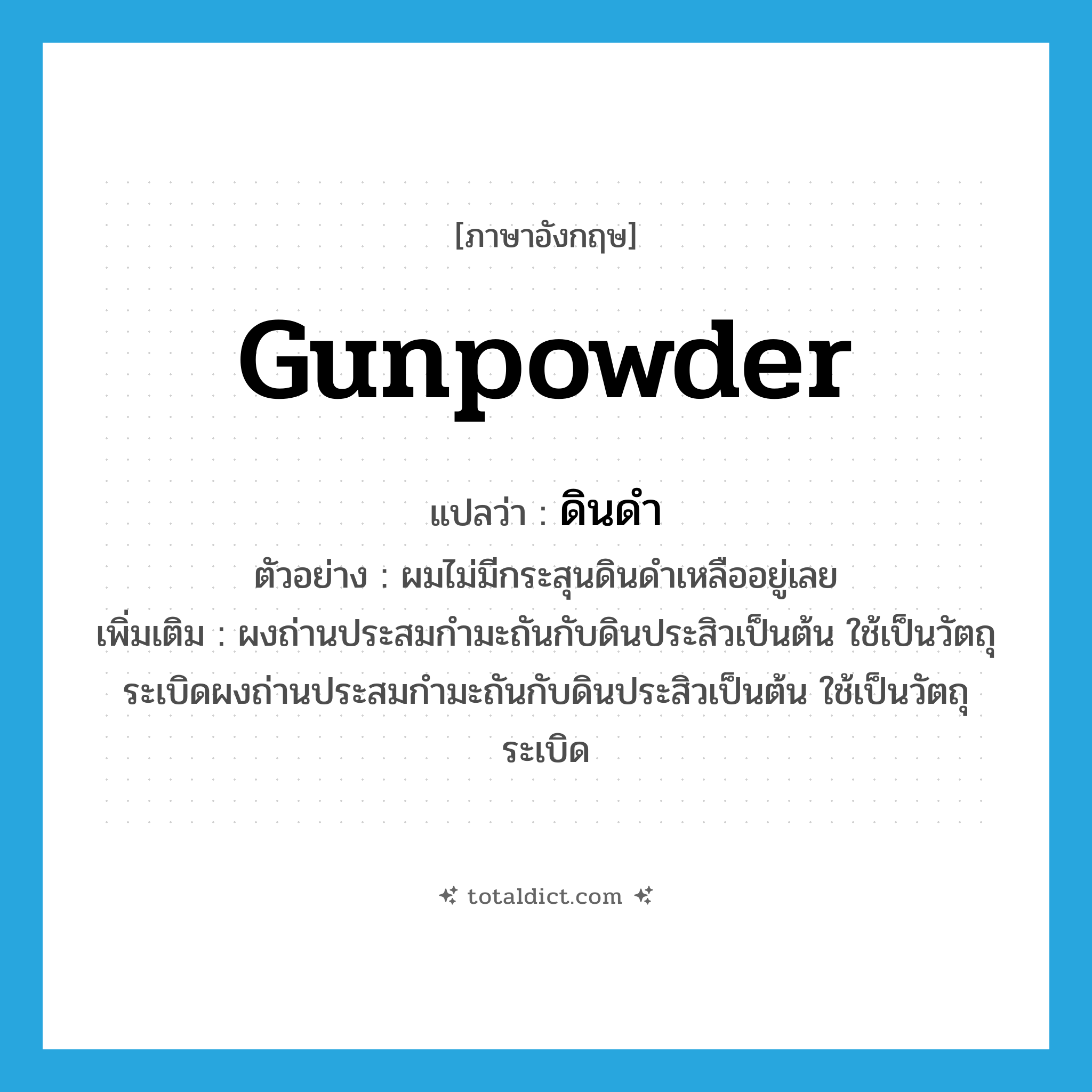 gunpowder แปลว่า?, คำศัพท์ภาษาอังกฤษ gunpowder แปลว่า ดินดำ ประเภท N ตัวอย่าง ผมไม่มีกระสุนดินดำเหลืออยู่เลย เพิ่มเติม ผงถ่านประสมกำมะถันกับดินประสิวเป็นต้น ใช้เป็นวัตถุระเบิดผงถ่านประสมกำมะถันกับดินประสิวเป็นต้น ใช้เป็นวัตถุระเบิด หมวด N