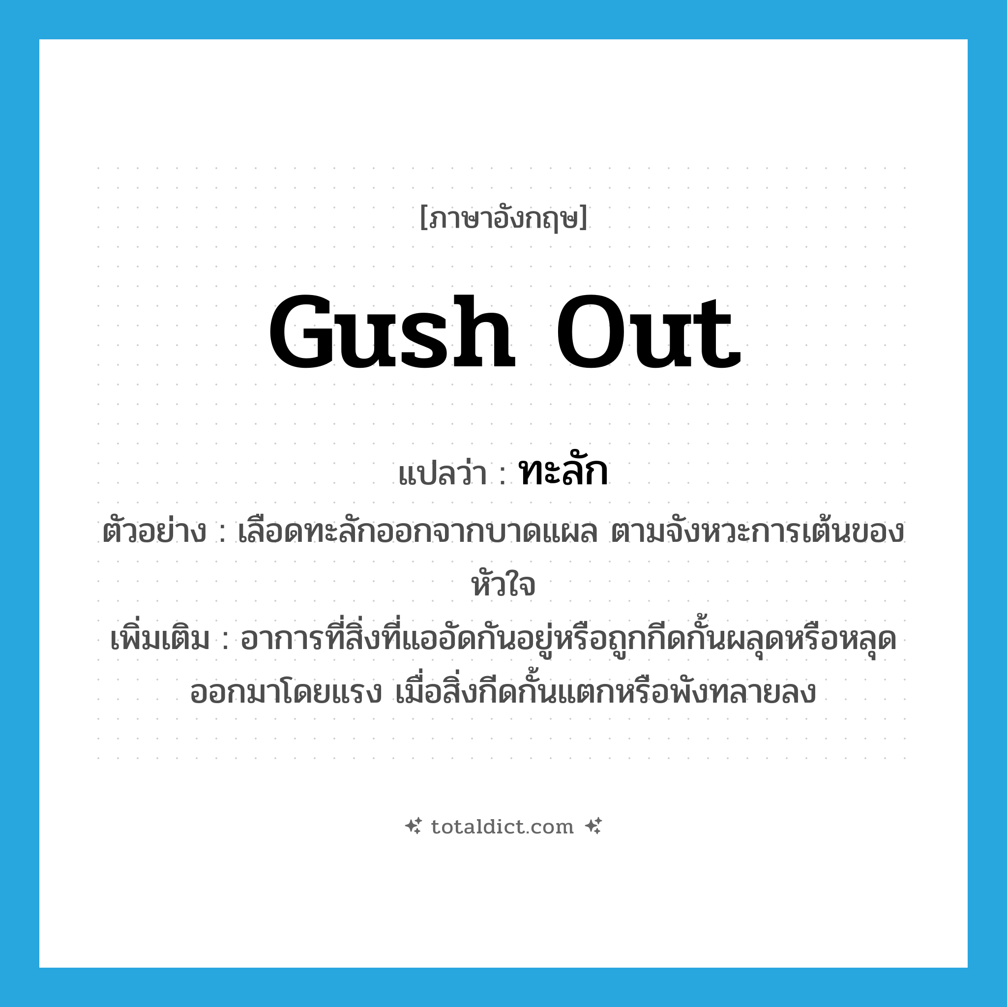 gush out แปลว่า?, คำศัพท์ภาษาอังกฤษ gush out แปลว่า ทะลัก ประเภท V ตัวอย่าง เลือดทะลักออกจากบาดแผล ตามจังหวะการเต้นของหัวใจ เพิ่มเติม อาการที่สิ่งที่แออัดกันอยู่หรือถูกกีดกั้นผลุดหรือหลุดออกมาโดยแรง เมื่อสิ่งกีดกั้นแตกหรือพังทลายลง หมวด V