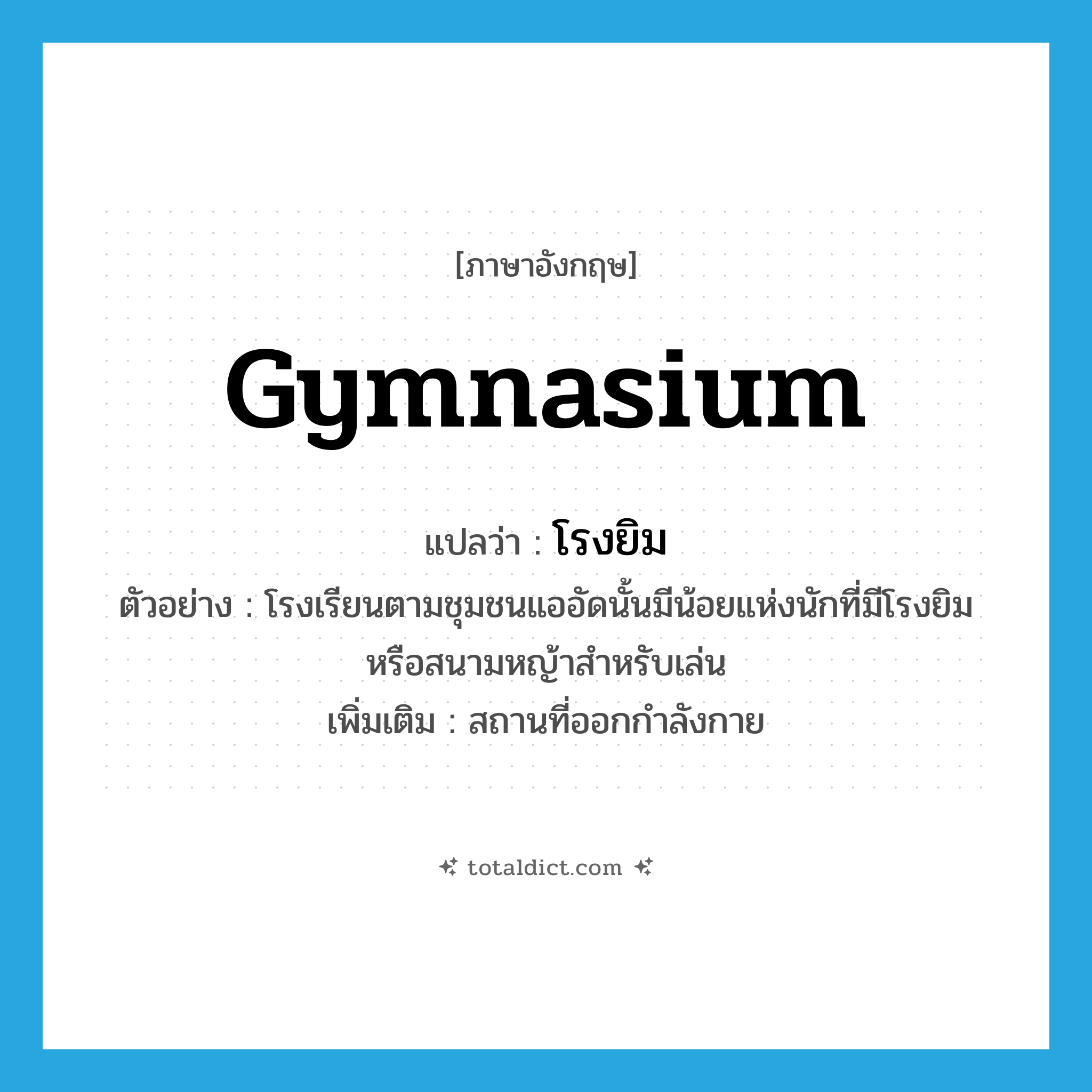 gymnasium แปลว่า?, คำศัพท์ภาษาอังกฤษ gymnasium แปลว่า โรงยิม ประเภท N ตัวอย่าง โรงเรียนตามชุมชนแออัดนั้นมีน้อยแห่งนักที่มีโรงยิมหรือสนามหญ้าสำหรับเล่น เพิ่มเติม สถานที่ออกกำลังกาย หมวด N