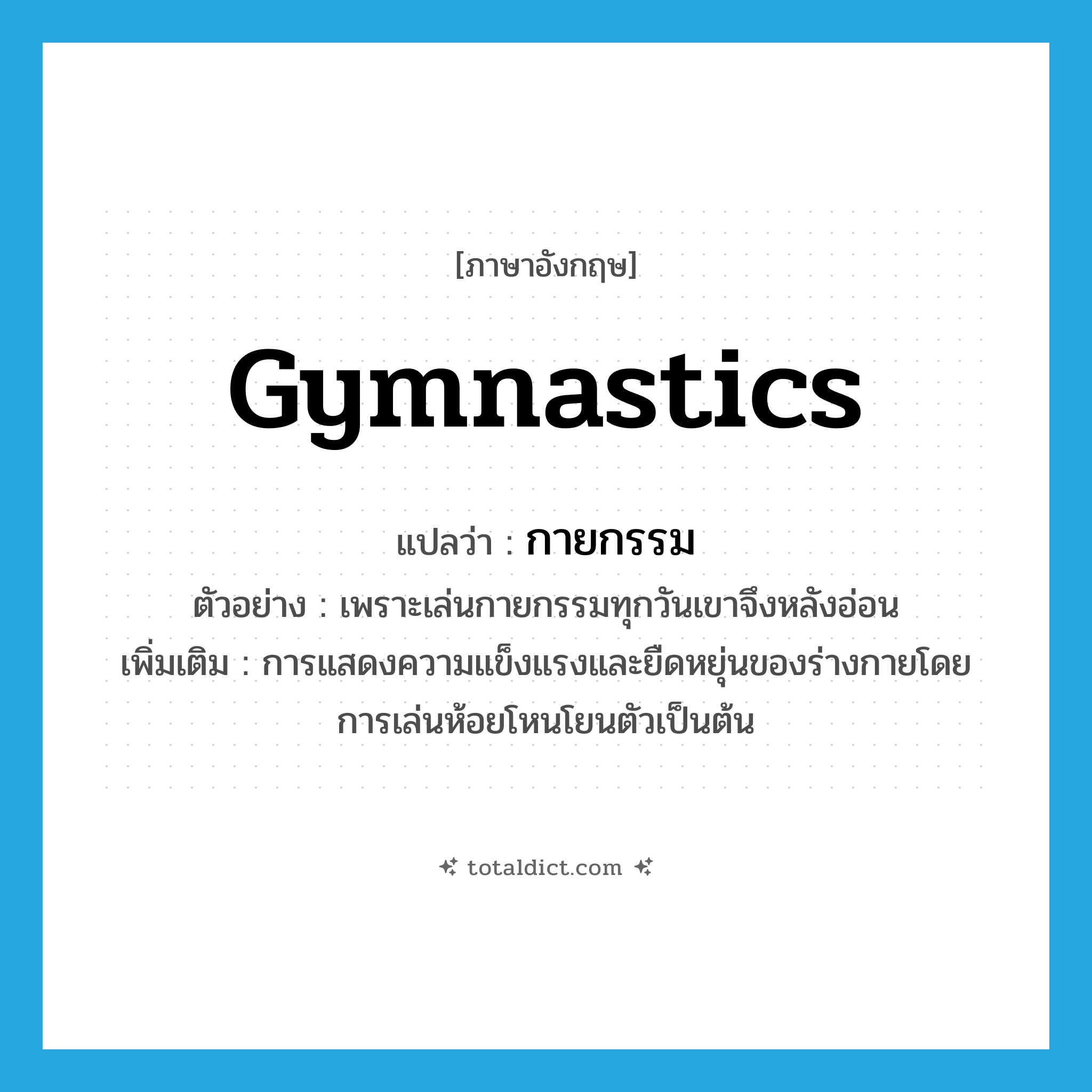 gymnastics แปลว่า?, คำศัพท์ภาษาอังกฤษ gymnastics แปลว่า กายกรรม ประเภท N ตัวอย่าง เพราะเล่นกายกรรมทุกวันเขาจึงหลังอ่อน เพิ่มเติม การแสดงความแข็งแรงและยืดหยุ่นของร่างกายโดยการเล่นห้อยโหนโยนตัวเป็นต้น หมวด N