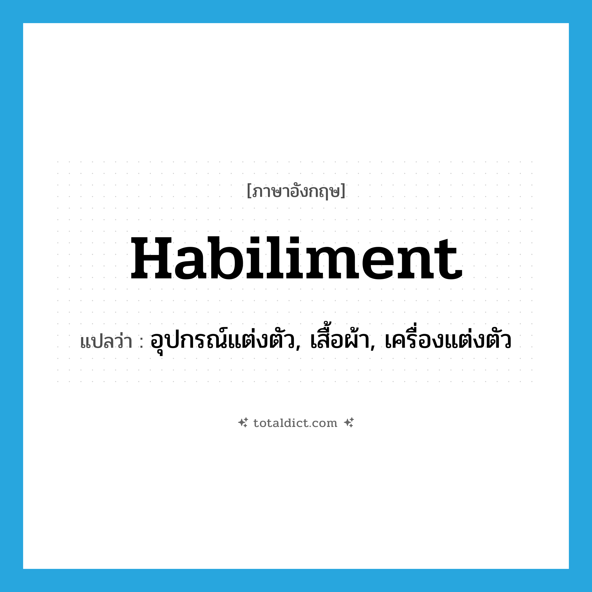 habiliment แปลว่า?, คำศัพท์ภาษาอังกฤษ habiliment แปลว่า อุปกรณ์แต่งตัว, เสื้อผ้า, เครื่องแต่งตัว ประเภท N หมวด N