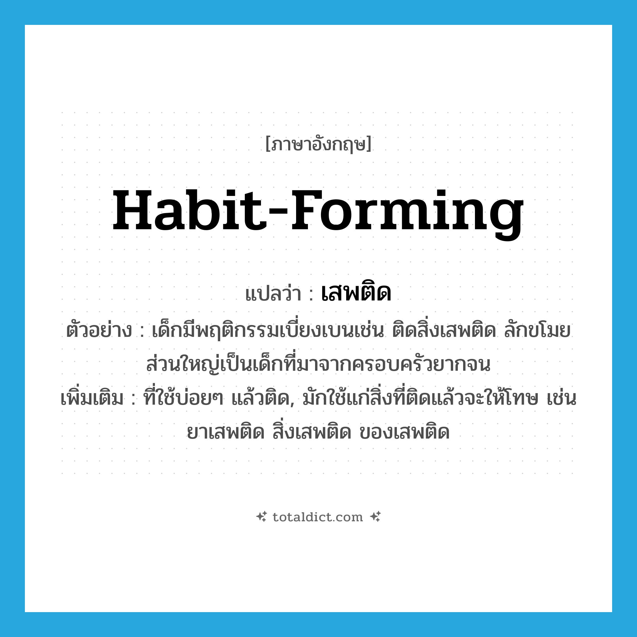 habit-forming แปลว่า?, คำศัพท์ภาษาอังกฤษ habit-forming แปลว่า เสพติด ประเภท ADJ ตัวอย่าง เด็กมีพฤติกรรมเบี่ยงเบนเช่น ติดสิ่งเสพติด ลักขโมย ส่วนใหญ่เป็นเด็กที่มาจากครอบครัวยากจน เพิ่มเติม ที่ใช้บ่อยๆ แล้วติด, มักใช้แก่สิ่งที่ติดแล้วจะให้โทษ เช่น ยาเสพติด สิ่งเสพติด ของเสพติด หมวด ADJ