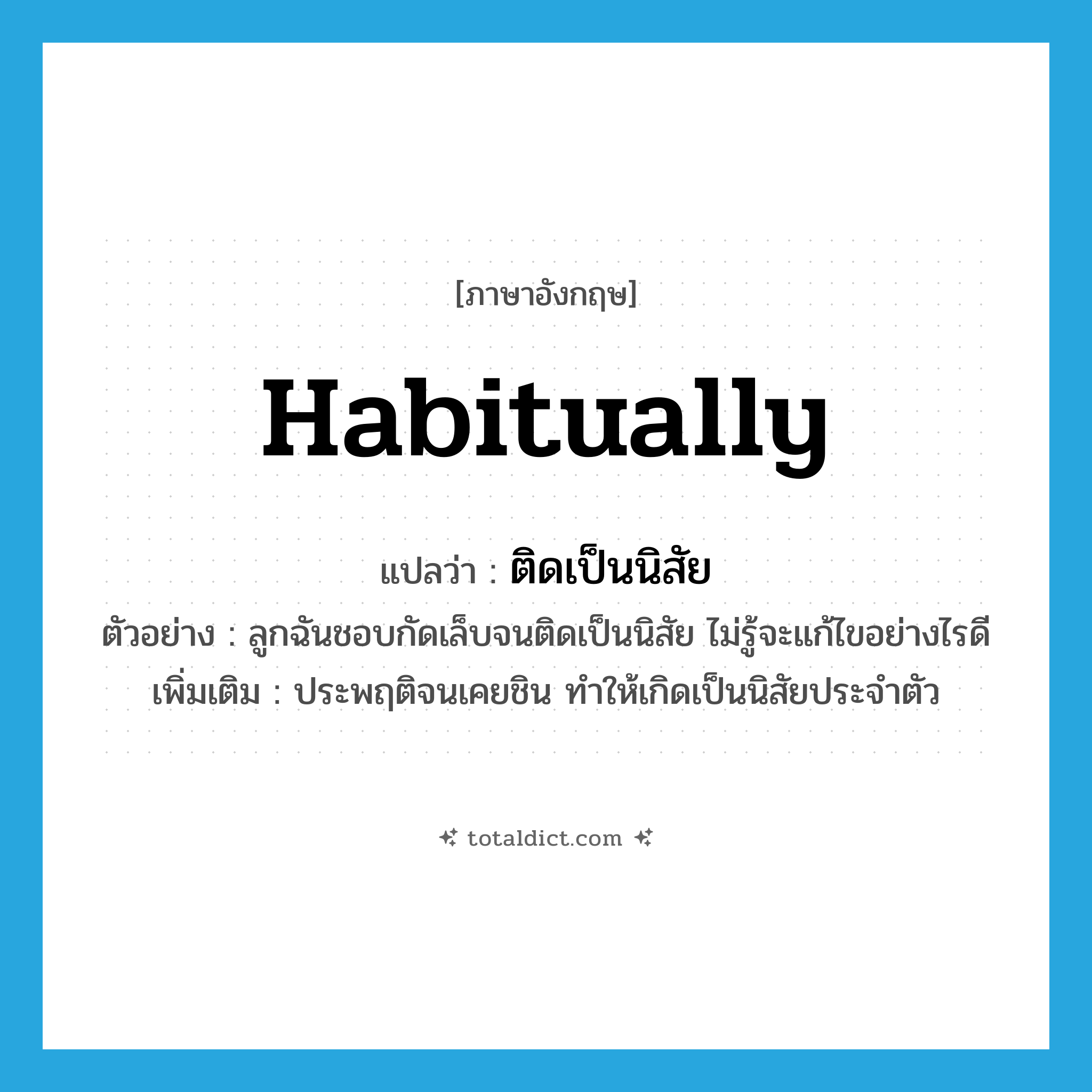 habitually แปลว่า?, คำศัพท์ภาษาอังกฤษ habitually แปลว่า ติดเป็นนิสัย ประเภท V ตัวอย่าง ลูกฉันชอบกัดเล็บจนติดเป็นนิสัย ไม่รู้จะแก้ไขอย่างไรดี เพิ่มเติม ประพฤติจนเคยชิน ทำให้เกิดเป็นนิสัยประจำตัว หมวด V