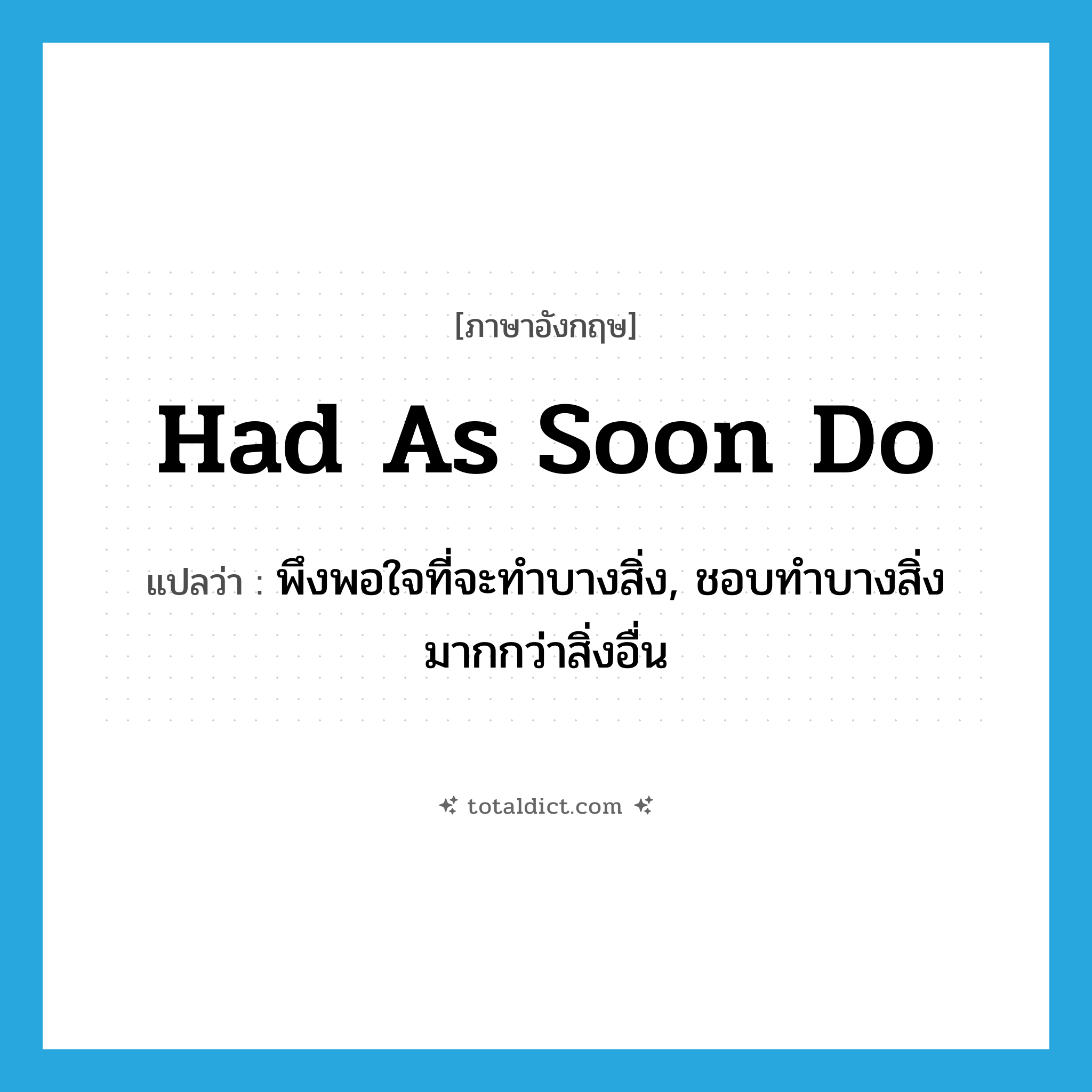 had as soon do แปลว่า?, คำศัพท์ภาษาอังกฤษ had as soon do แปลว่า พึงพอใจที่จะทำบางสิ่ง, ชอบทำบางสิ่งมากกว่าสิ่งอื่น ประเภท IDM หมวด IDM