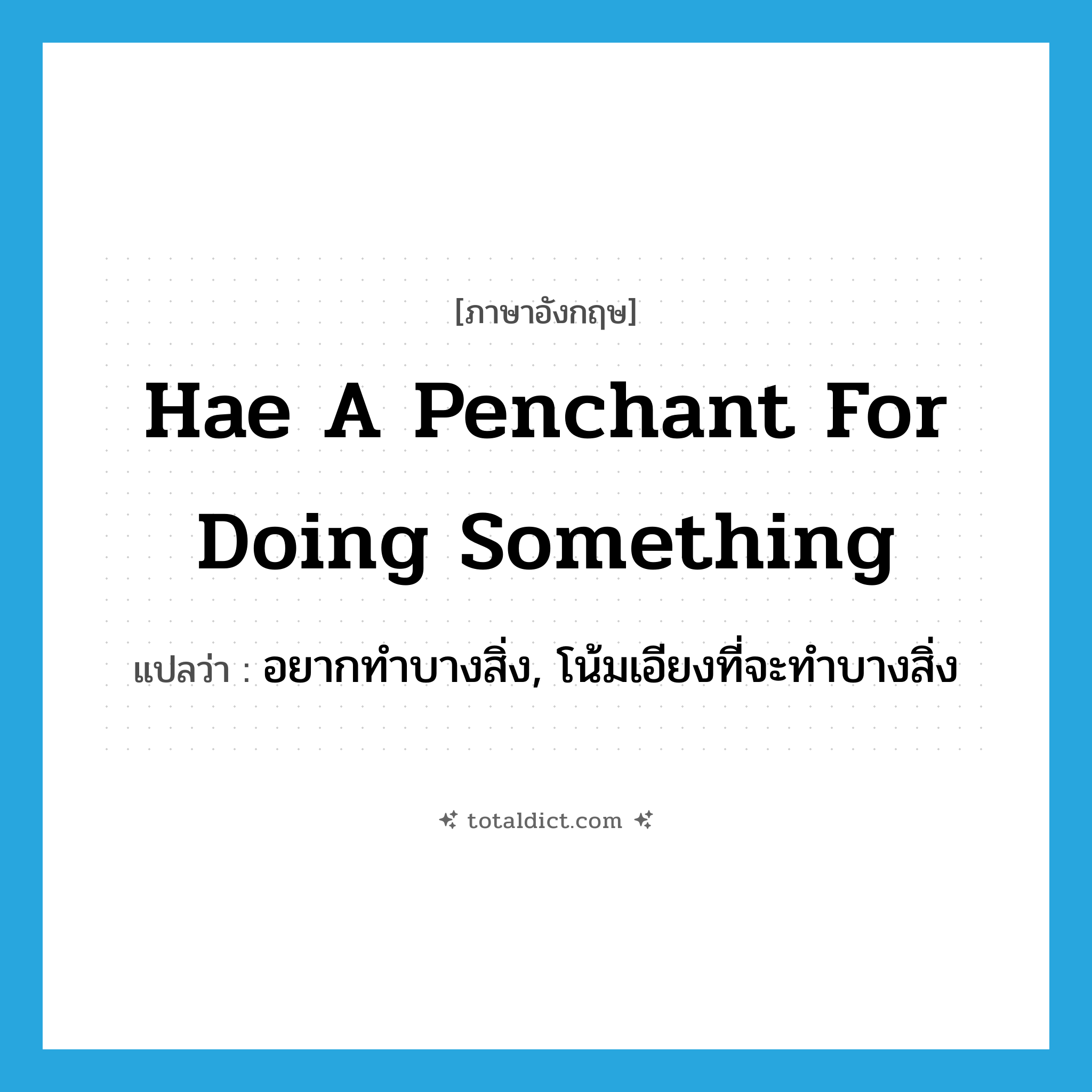 hae a penchant for doing something แปลว่า?, คำศัพท์ภาษาอังกฤษ hae a penchant for doing something แปลว่า อยากทำบางสิ่ง, โน้มเอียงที่จะทำบางสิ่ง ประเภท IDM หมวด IDM