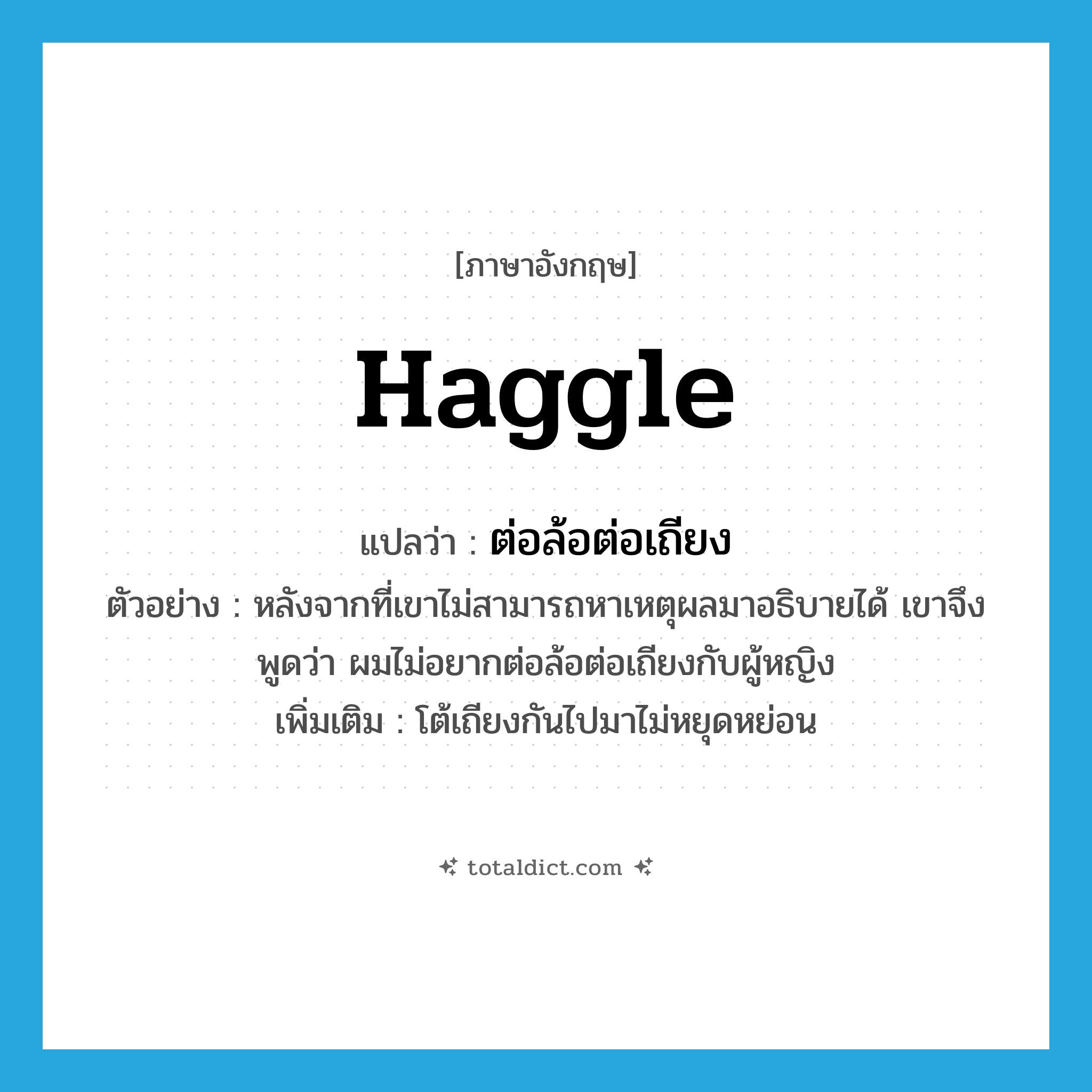 haggle แปลว่า?, คำศัพท์ภาษาอังกฤษ haggle แปลว่า ต่อล้อต่อเถียง ประเภท V ตัวอย่าง หลังจากที่เขาไม่สามารถหาเหตุผลมาอธิบายได้ เขาจึงพูดว่า ผมไม่อยากต่อล้อต่อเถียงกับผู้หญิง เพิ่มเติม โต้เถียงกันไปมาไม่หยุดหย่อน หมวด V