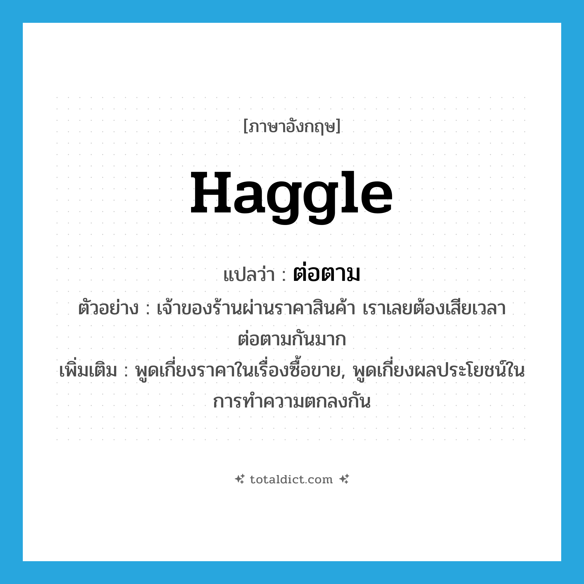 haggle แปลว่า?, คำศัพท์ภาษาอังกฤษ haggle แปลว่า ต่อตาม ประเภท V ตัวอย่าง เจ้าของร้านผ่านราคาสินค้า เราเลยต้องเสียเวลาต่อตามกันมาก เพิ่มเติม พูดเกี่ยงราคาในเรื่องซื้อขาย, พูดเกี่ยงผลประโยชน์ในการทำความตกลงกัน หมวด V