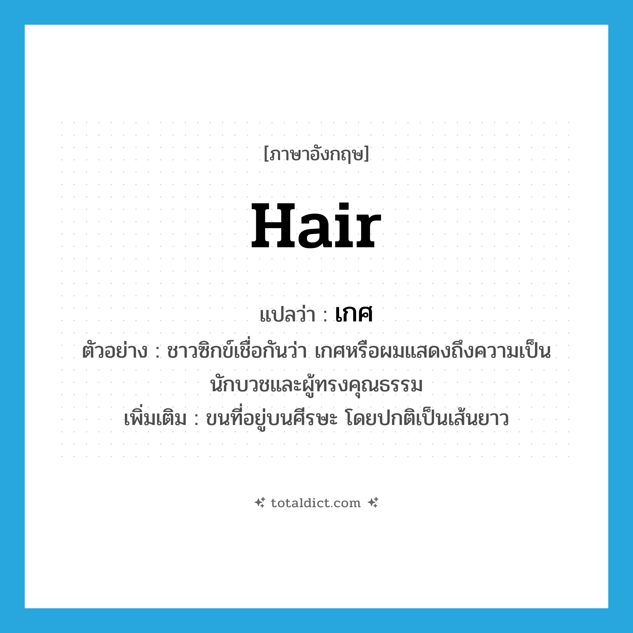 เกศ ภาษาอังกฤษ?, คำศัพท์ภาษาอังกฤษ เกศ แปลว่า hair ประเภท N ตัวอย่าง ชาวซิกข์เชื่อกันว่า เกศหรือผมแสดงถึงความเป็นนักบวชและผู้ทรงคุณธรรม เพิ่มเติม ขนที่อยู่บนศีรษะ โดยปกติเป็นเส้นยาว หมวด N