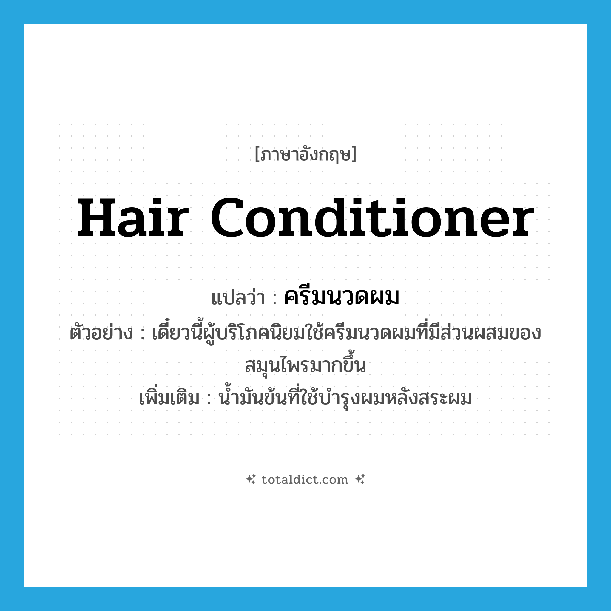hair conditioner แปลว่า?, คำศัพท์ภาษาอังกฤษ hair conditioner แปลว่า ครีมนวดผม ประเภท N ตัวอย่าง เดี๋ยวนี้ผู้บริโภคนิยมใช้ครีมนวดผมที่มีส่วนผสมของสมุนไพรมากขึ้น เพิ่มเติม น้ำมันข้นที่ใช้บำรุงผมหลังสระผม หมวด N