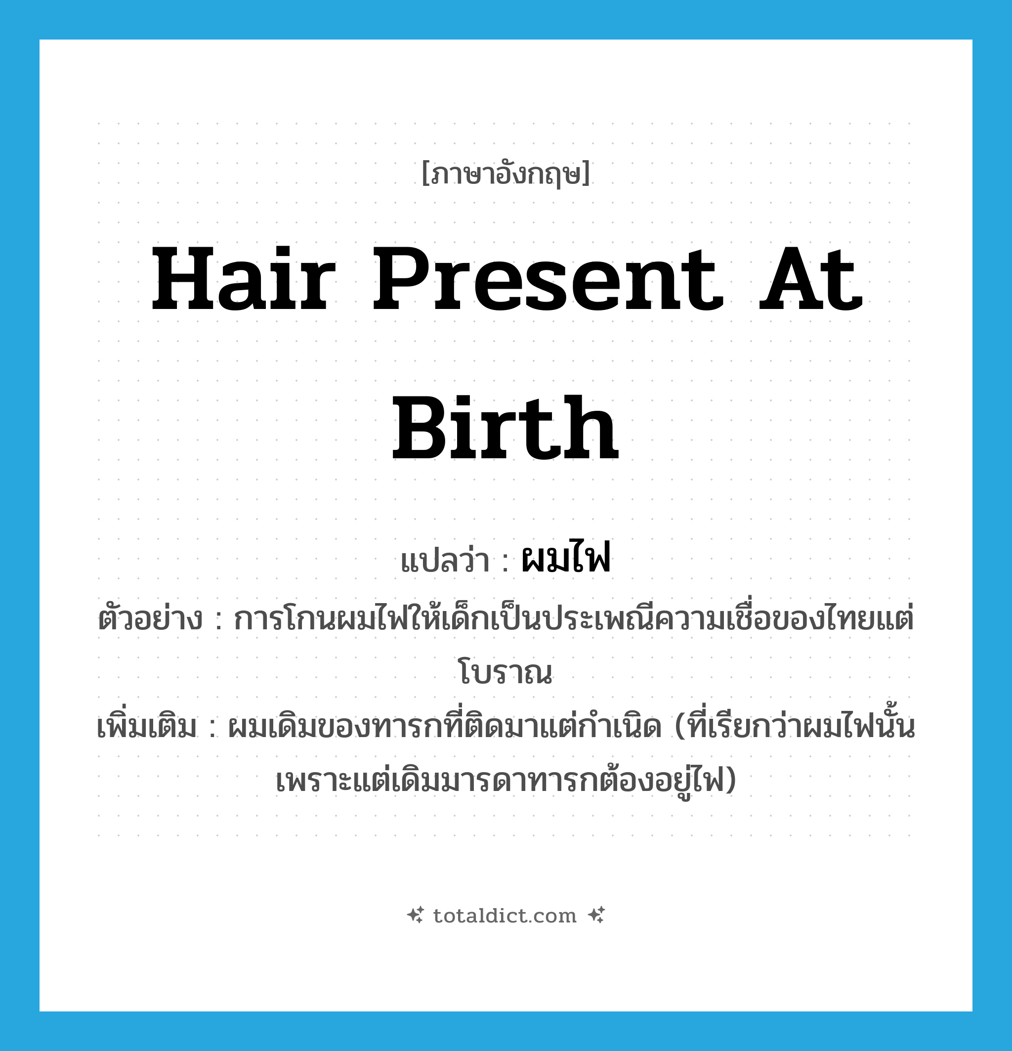 hair present at birth แปลว่า?, คำศัพท์ภาษาอังกฤษ hair present at birth แปลว่า ผมไฟ ประเภท N ตัวอย่าง การโกนผมไฟให้เด็กเป็นประเพณีความเชื่อของไทยแต่โบราณ เพิ่มเติม ผมเดิมของทารกที่ติดมาแต่กําเนิด (ที่เรียกว่าผมไฟนั้นเพราะแต่เดิมมารดาทารกต้องอยู่ไฟ) หมวด N