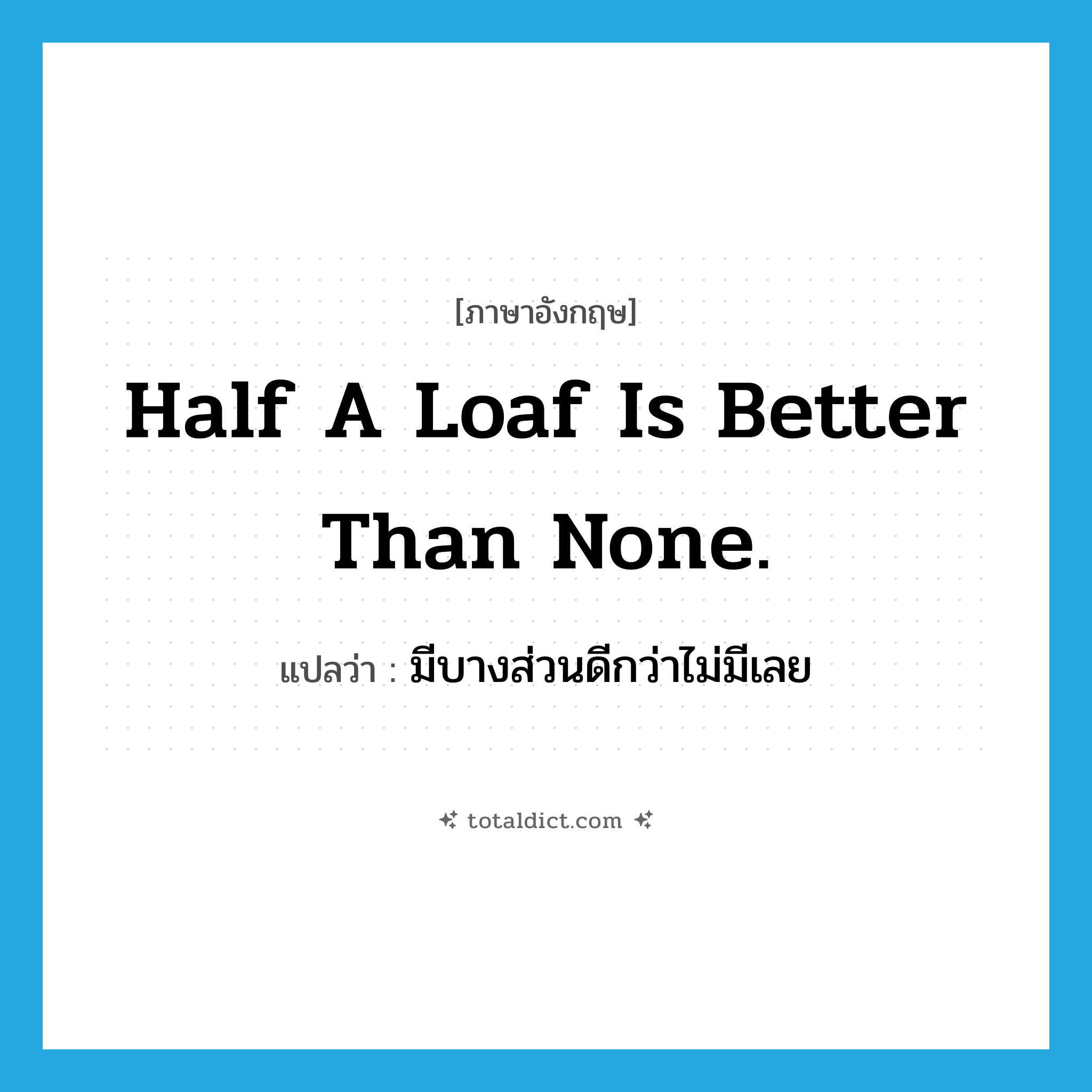 Half a loaf is better than none. แปลว่า?, คำศัพท์ภาษาอังกฤษ Half a loaf is better than none. แปลว่า มีบางส่วนดีกว่าไม่มีเลย ประเภท IDM หมวด IDM