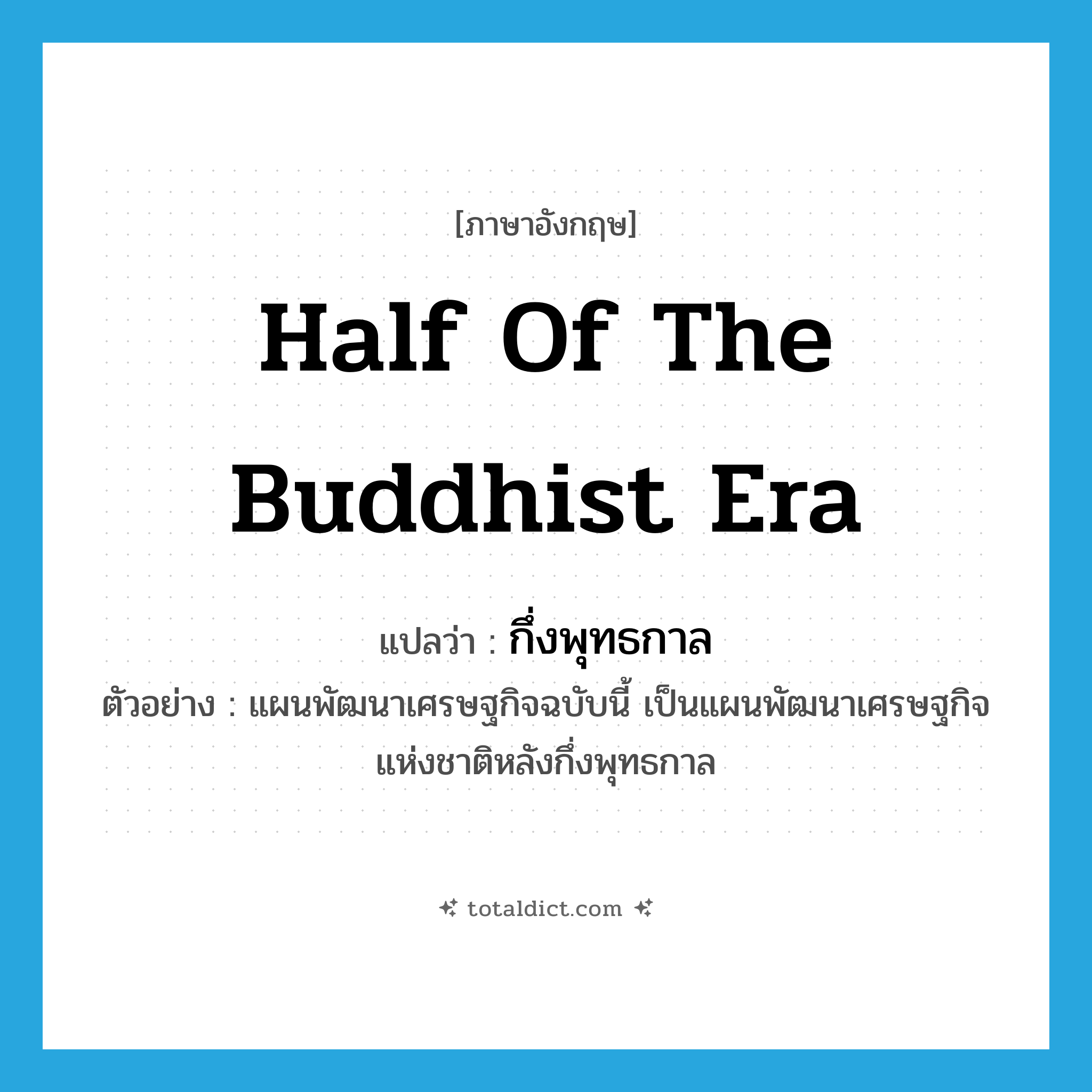 half of the Buddhist era แปลว่า?, คำศัพท์ภาษาอังกฤษ half of the Buddhist era แปลว่า กึ่งพุทธกาล ประเภท N ตัวอย่าง แผนพัฒนาเศรษฐกิจฉบับนี้ เป็นแผนพัฒนาเศรษฐกิจแห่งชาติหลังกึ่งพุทธกาล หมวด N