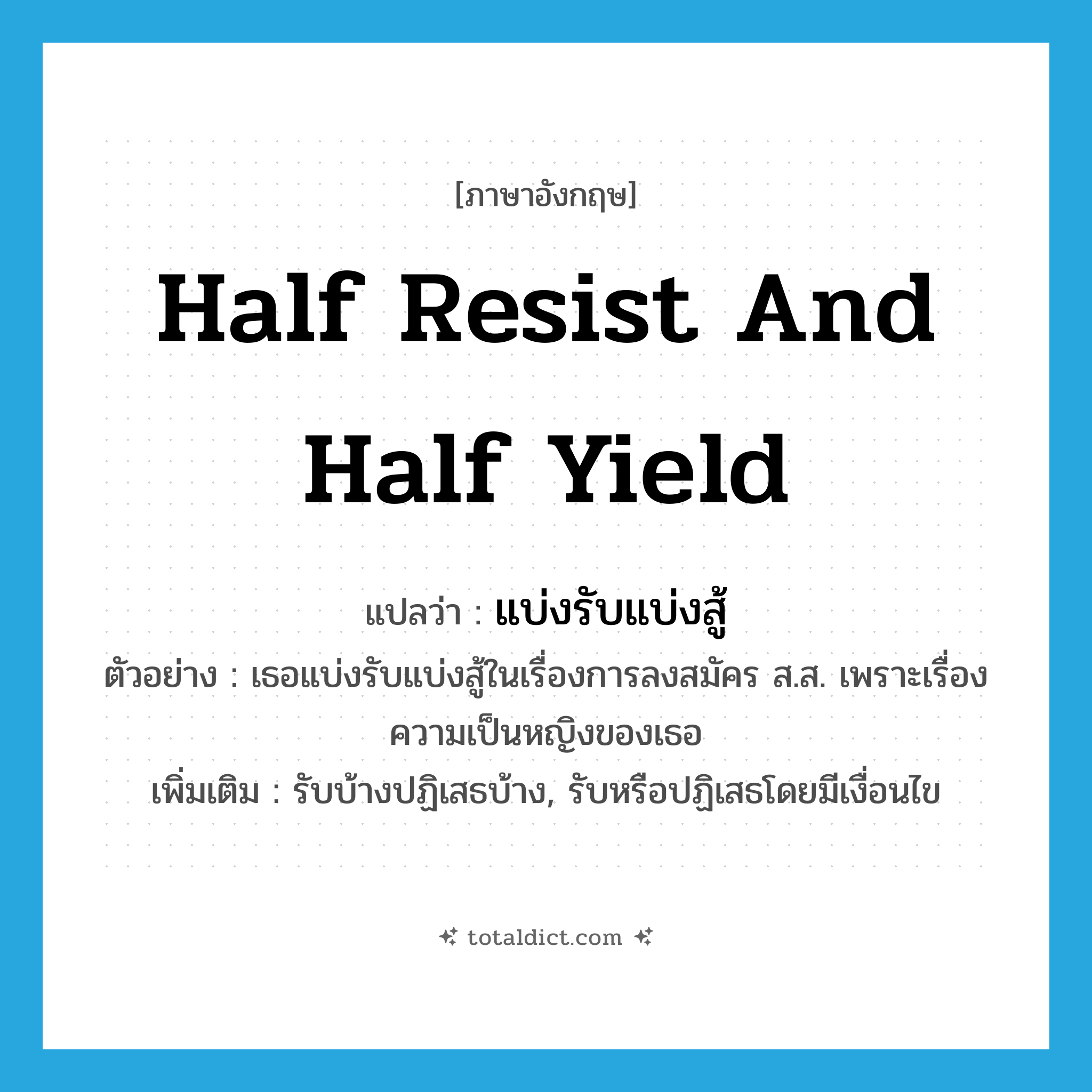 half resist and half yield แปลว่า?, คำศัพท์ภาษาอังกฤษ half resist and half yield แปลว่า แบ่งรับแบ่งสู้ ประเภท V ตัวอย่าง เธอแบ่งรับแบ่งสู้ในเรื่องการลงสมัคร ส.ส. เพราะเรื่องความเป็นหญิงของเธอ เพิ่มเติม รับบ้างปฏิเสธบ้าง, รับหรือปฏิเสธโดยมีเงื่อนไข หมวด V