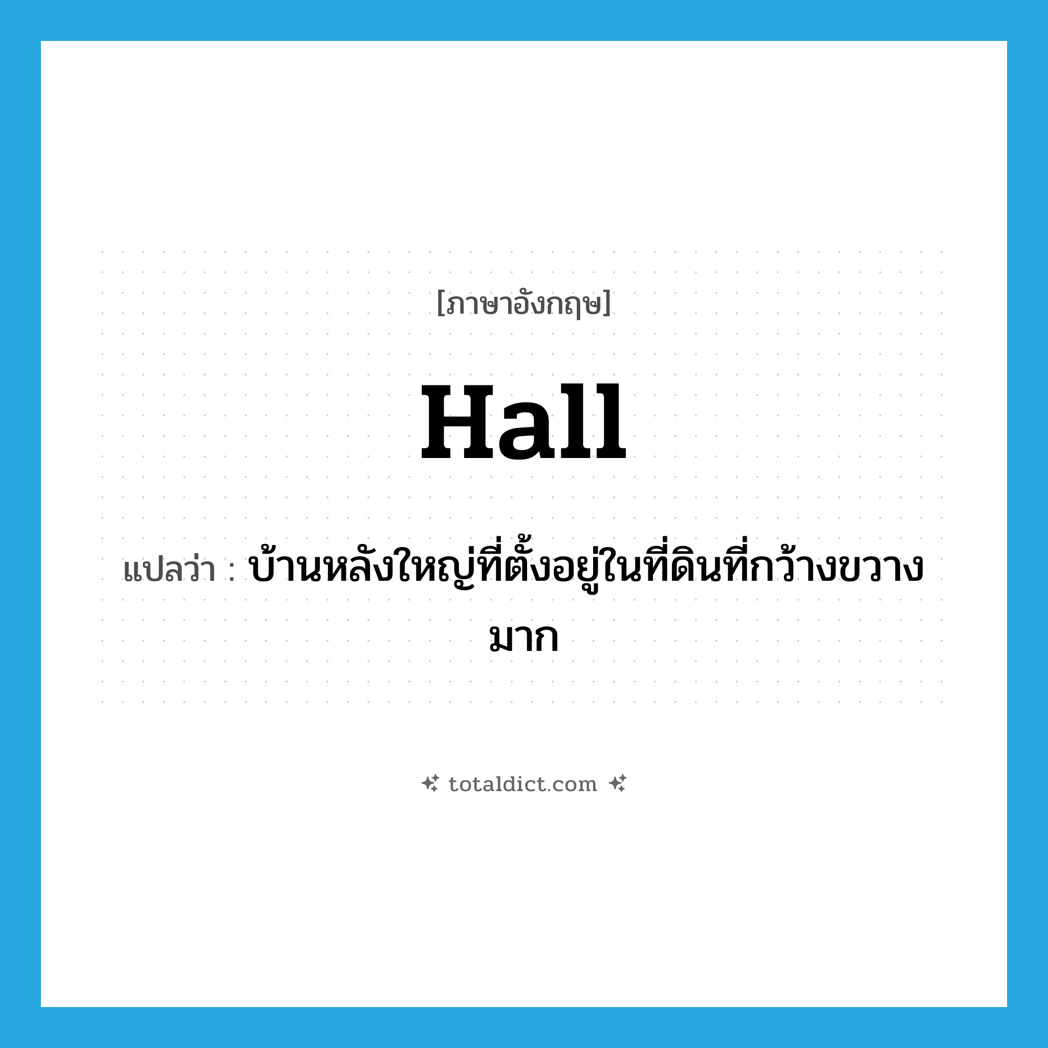 hall แปลว่า?, คำศัพท์ภาษาอังกฤษ hall แปลว่า บ้านหลังใหญ่ที่ตั้งอยู่ในที่ดินที่กว้างขวางมาก ประเภท N หมวด N