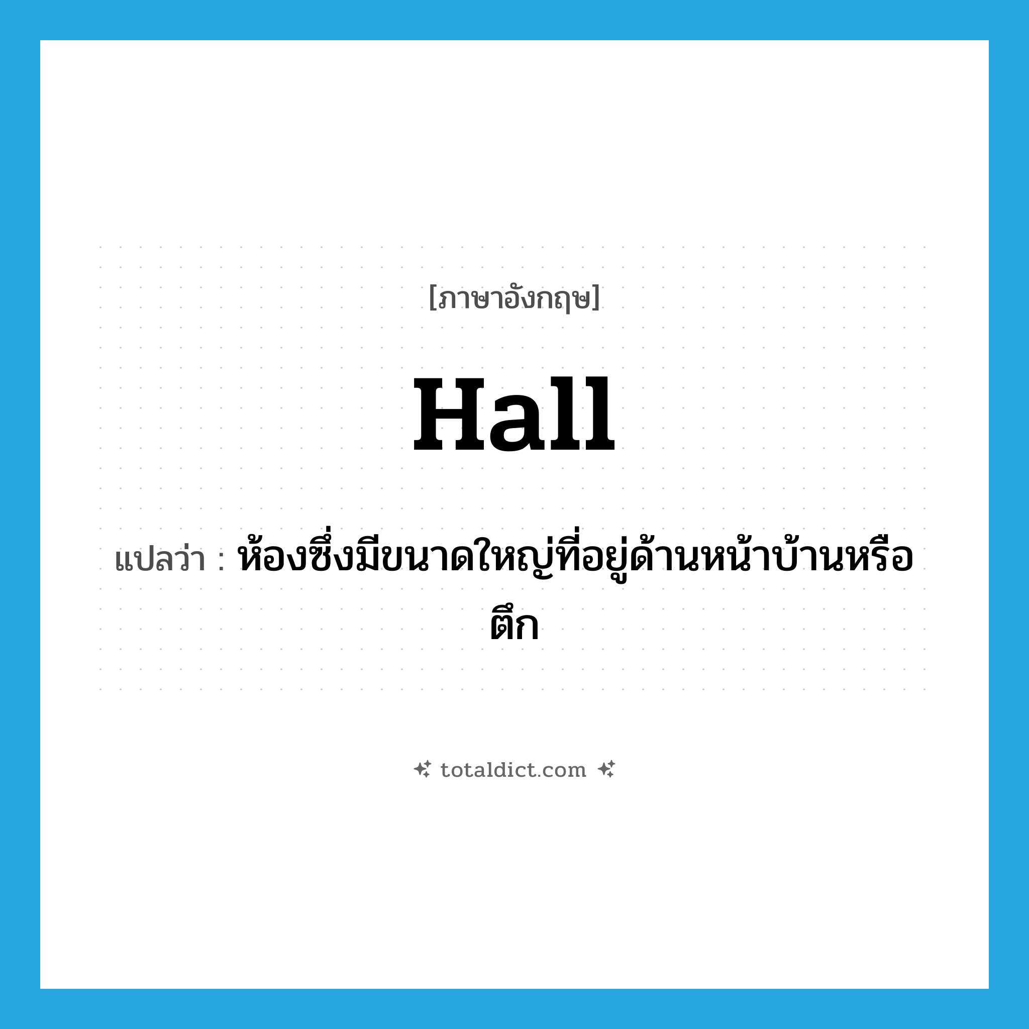 hall แปลว่า?, คำศัพท์ภาษาอังกฤษ hall แปลว่า ห้องซึ่งมีขนาดใหญ่ที่อยู่ด้านหน้าบ้านหรือตึก ประเภท N หมวด N