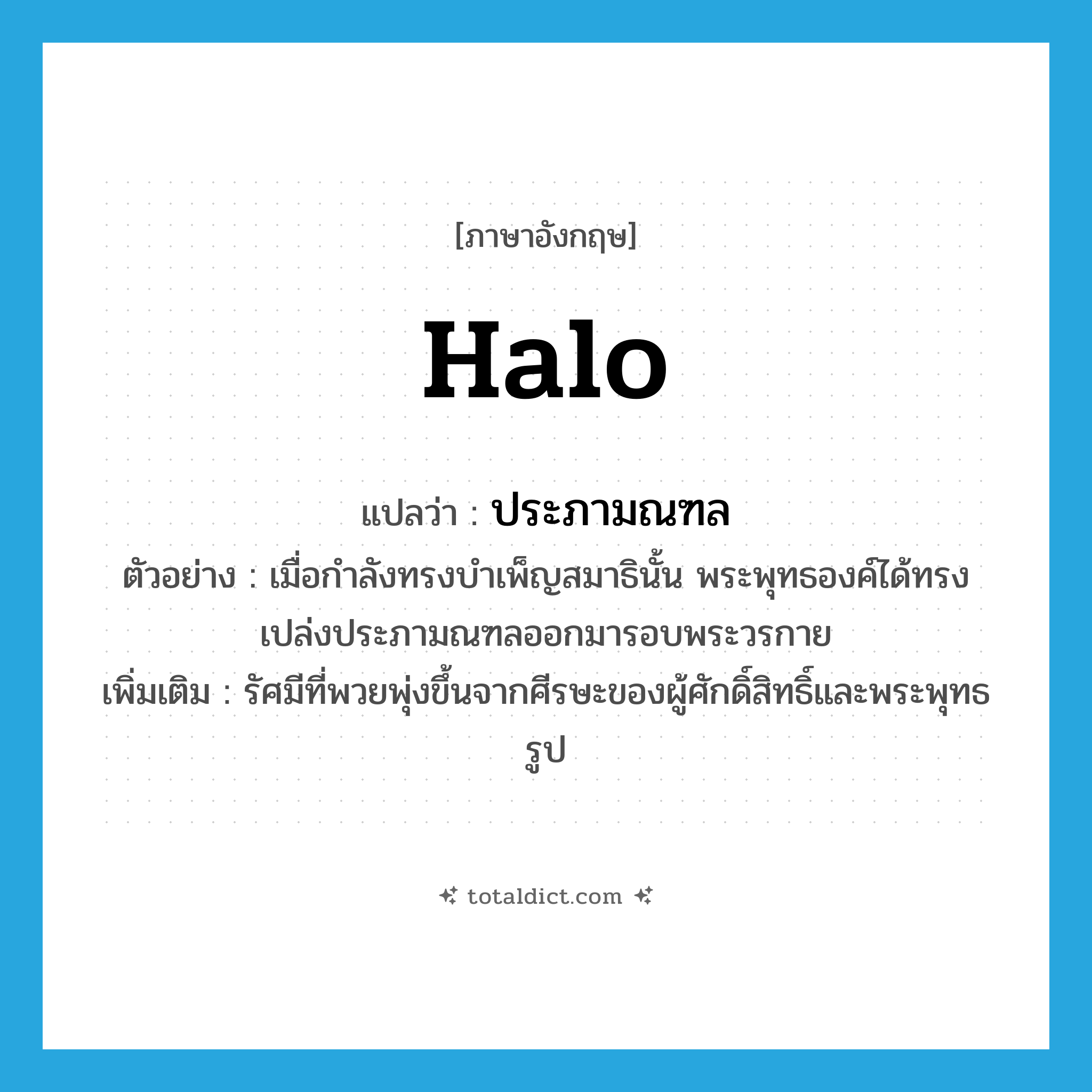 halo แปลว่า?, คำศัพท์ภาษาอังกฤษ halo แปลว่า ประภามณฑล ประเภท N ตัวอย่าง เมื่อกำลังทรงบำเพ็ญสมาธินั้น พระพุทธองค์ได้ทรงเปล่งประภามณฑลออกมารอบพระวรกาย เพิ่มเติม รัศมีที่พวยพุ่งขึ้นจากศีรษะของผู้ศักดิ์สิทธิ์และพระพุทธรูป หมวด N