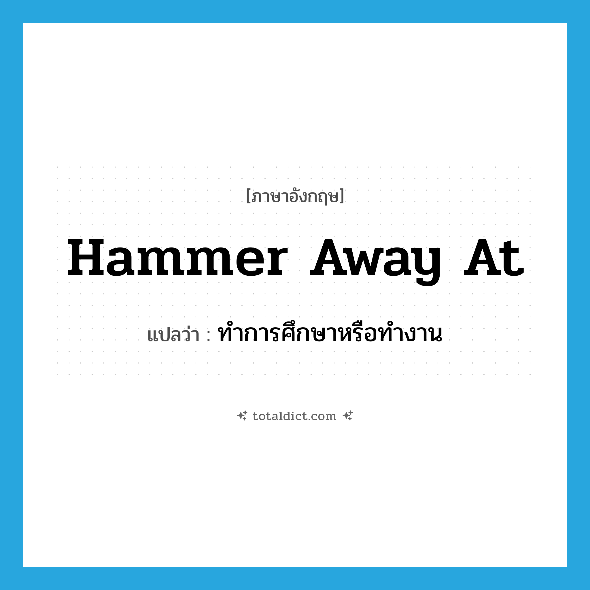 hammer away at แปลว่า?, คำศัพท์ภาษาอังกฤษ hammer away at แปลว่า ทำการศึกษาหรือทำงาน ประเภท PHRV หมวด PHRV