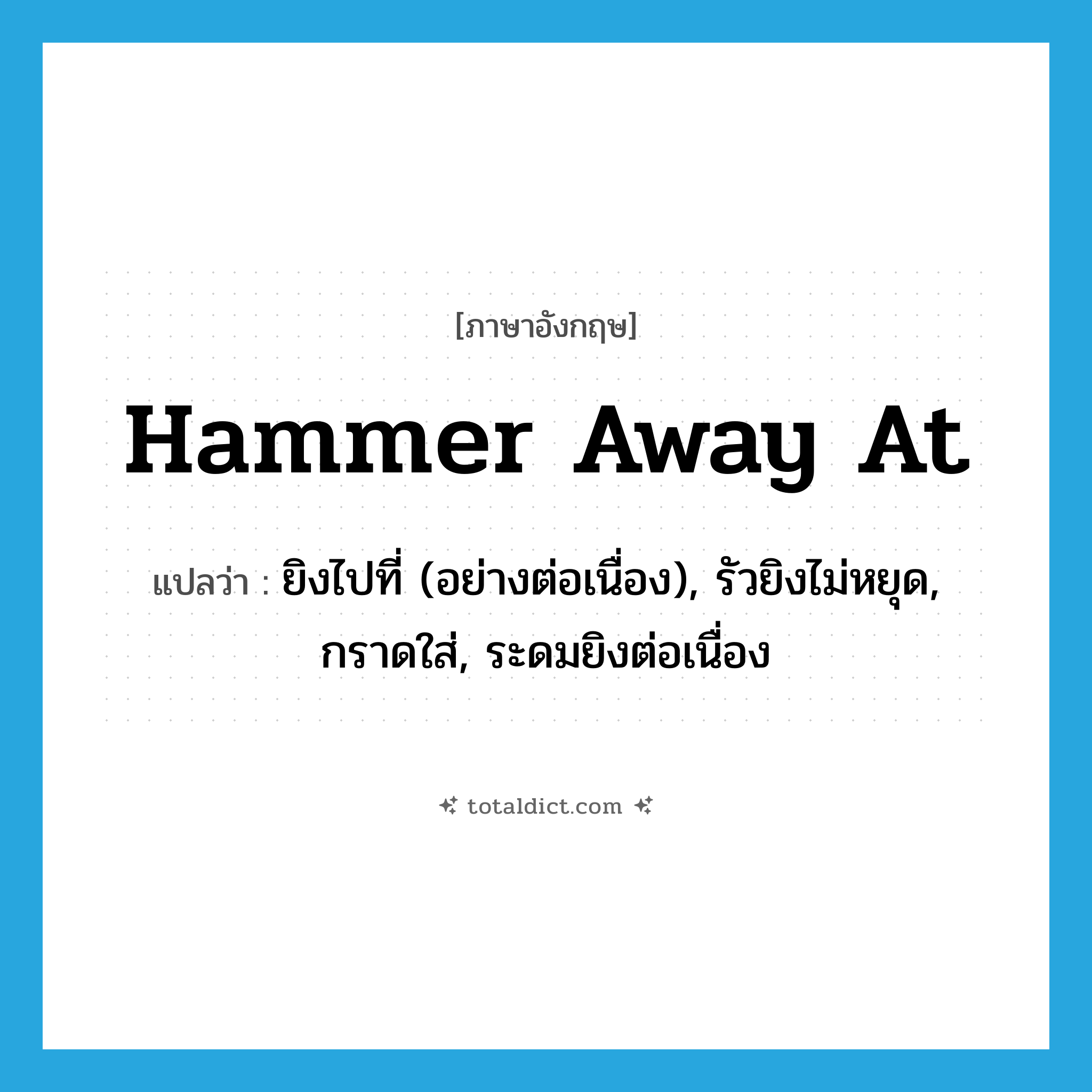 hammer away at แปลว่า?, คำศัพท์ภาษาอังกฤษ hammer away at แปลว่า ยิงไปที่ (อย่างต่อเนื่อง), รัวยิงไม่หยุด, กราดใส่, ระดมยิงต่อเนื่อง ประเภท PHRV หมวด PHRV