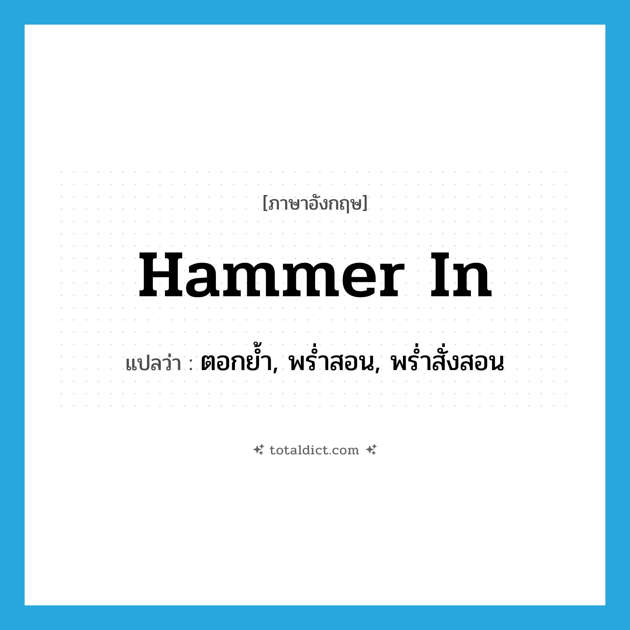 hammer in แปลว่า?, คำศัพท์ภาษาอังกฤษ hammer in แปลว่า ตอกย้ำ, พร่ำสอน, พร่ำสั่งสอน ประเภท PHRV หมวด PHRV