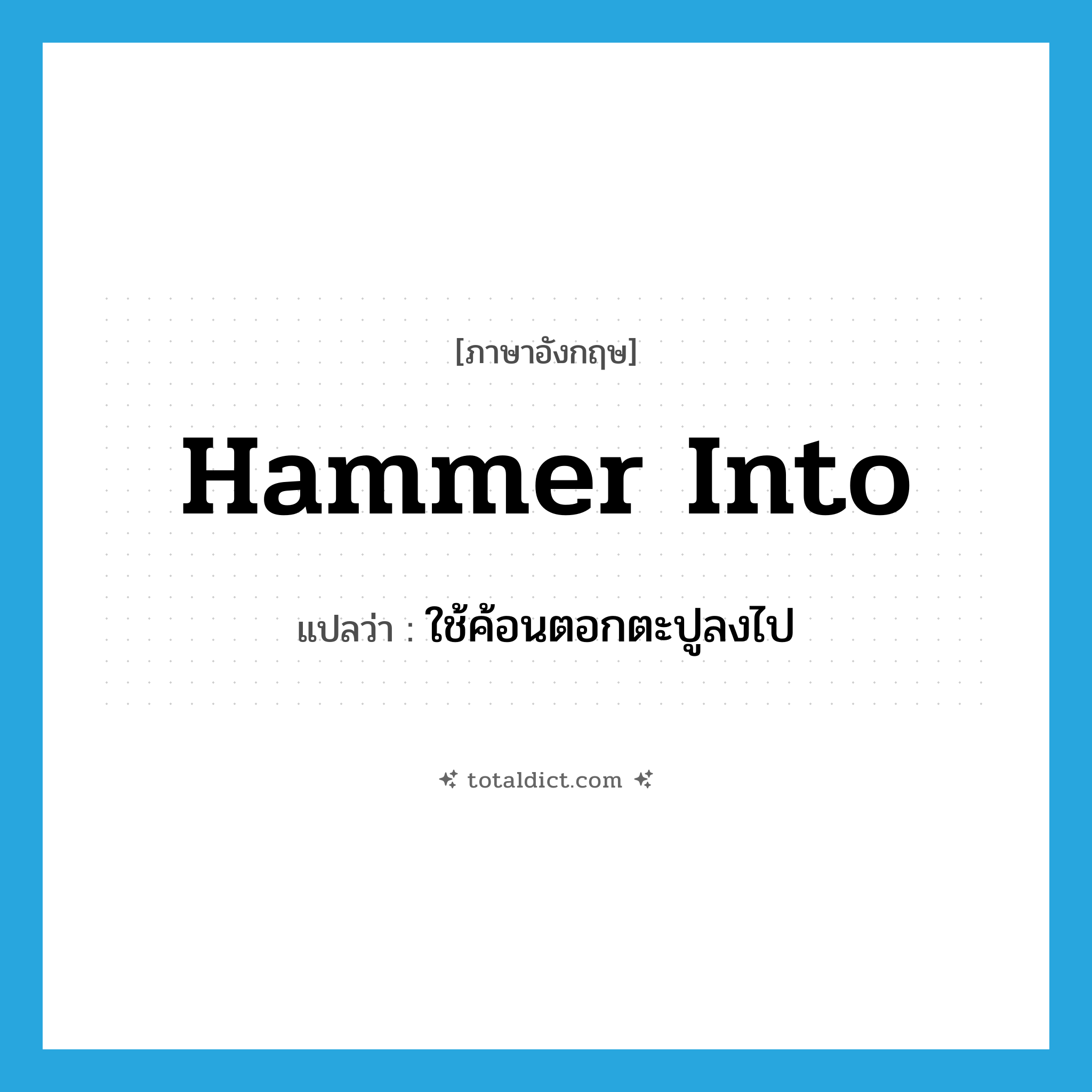 hammer into แปลว่า?, คำศัพท์ภาษาอังกฤษ hammer into แปลว่า ใช้ค้อนตอกตะปูลงไป ประเภท PHRV หมวด PHRV