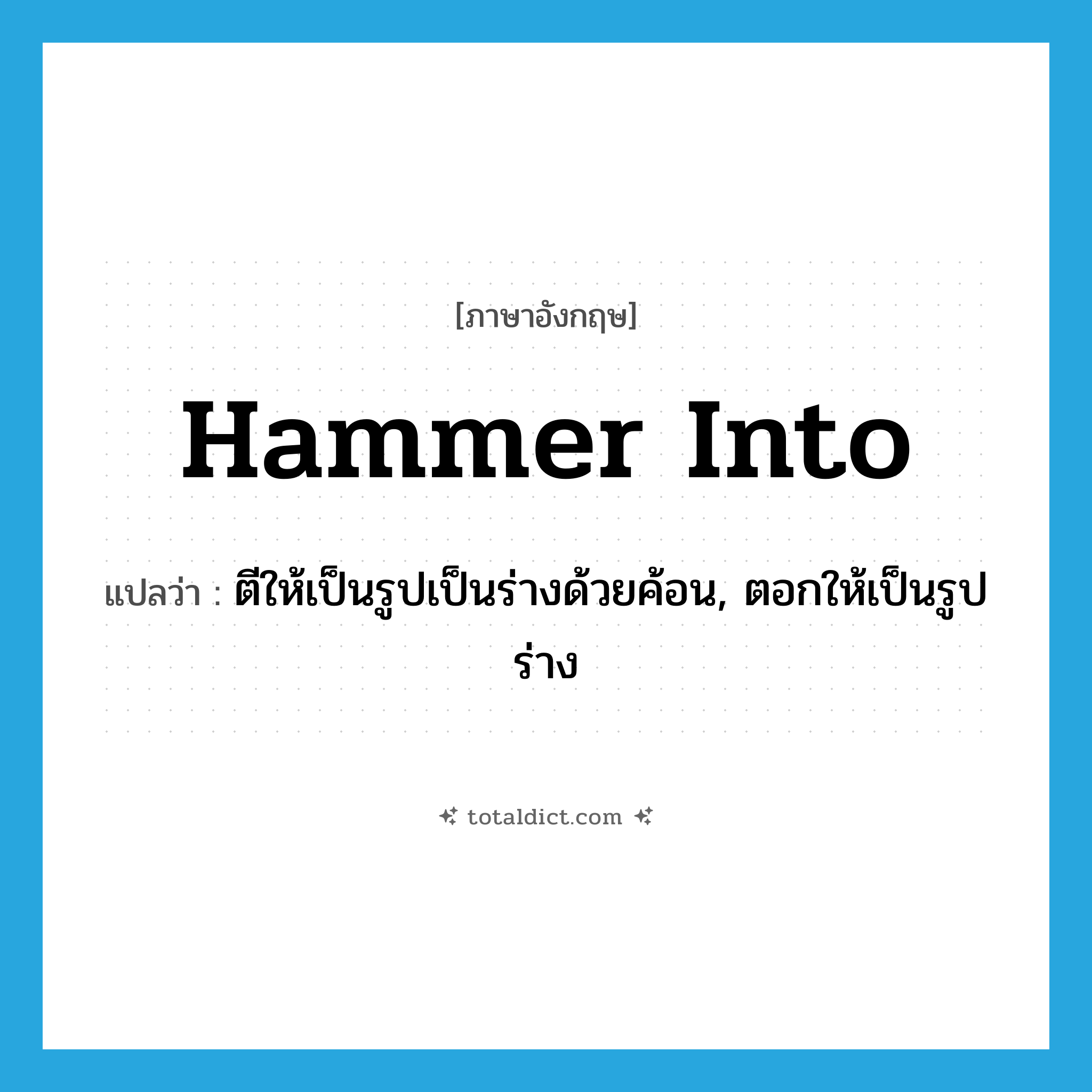 hammer into แปลว่า?, คำศัพท์ภาษาอังกฤษ hammer into แปลว่า ตีให้เป็นรูปเป็นร่างด้วยค้อน, ตอกให้เป็นรูปร่าง ประเภท PHRV หมวด PHRV