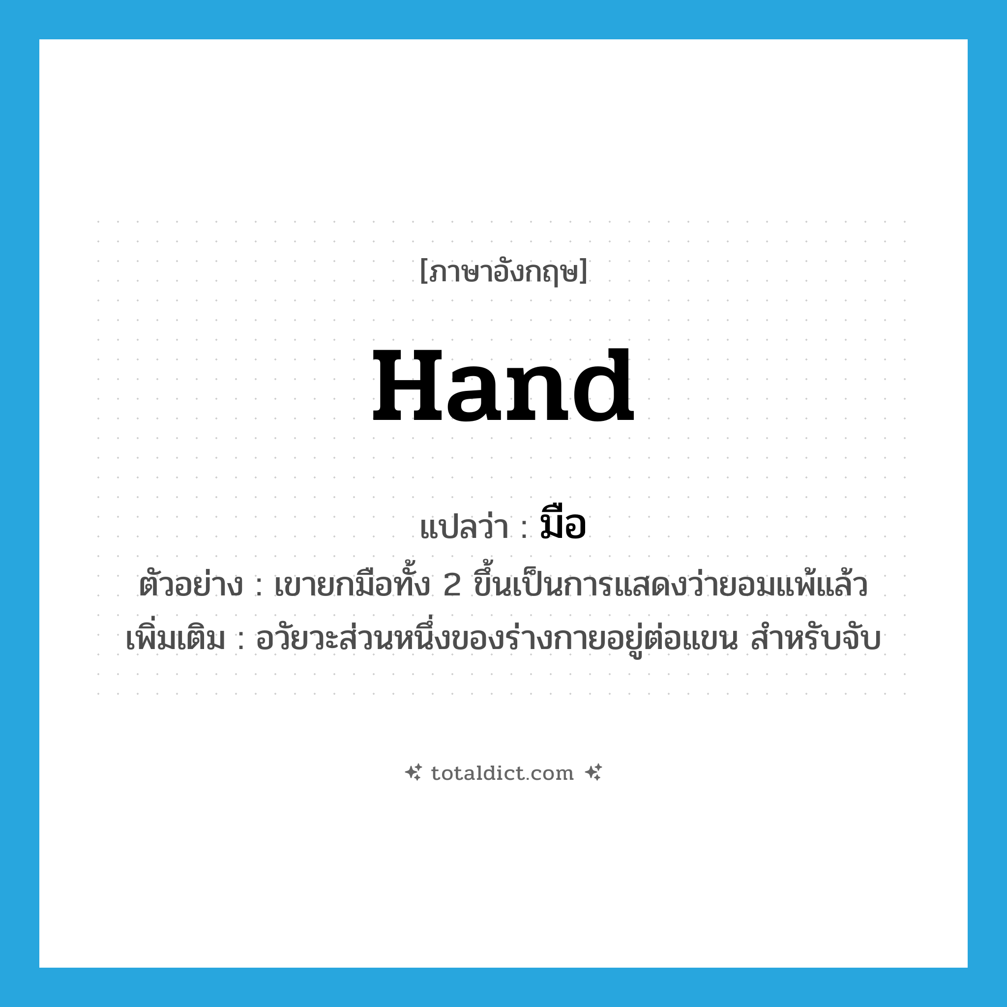 มือ ภาษาอังกฤษ?, คำศัพท์ภาษาอังกฤษ มือ แปลว่า hand ประเภท N ตัวอย่าง เขายกมือทั้ง 2 ขึ้นเป็นการแสดงว่ายอมแพ้แล้ว เพิ่มเติม อวัยวะส่วนหนึ่งของร่างกายอยู่ต่อแขน สำหรับจับ หมวด N