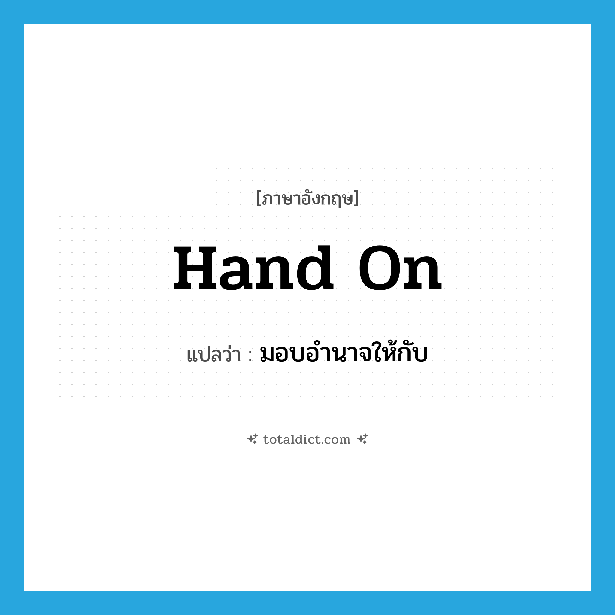 มอบอำนาจให้กับ ภาษาอังกฤษ?, คำศัพท์ภาษาอังกฤษ มอบอำนาจให้กับ แปลว่า hand on ประเภท PHRV หมวด PHRV