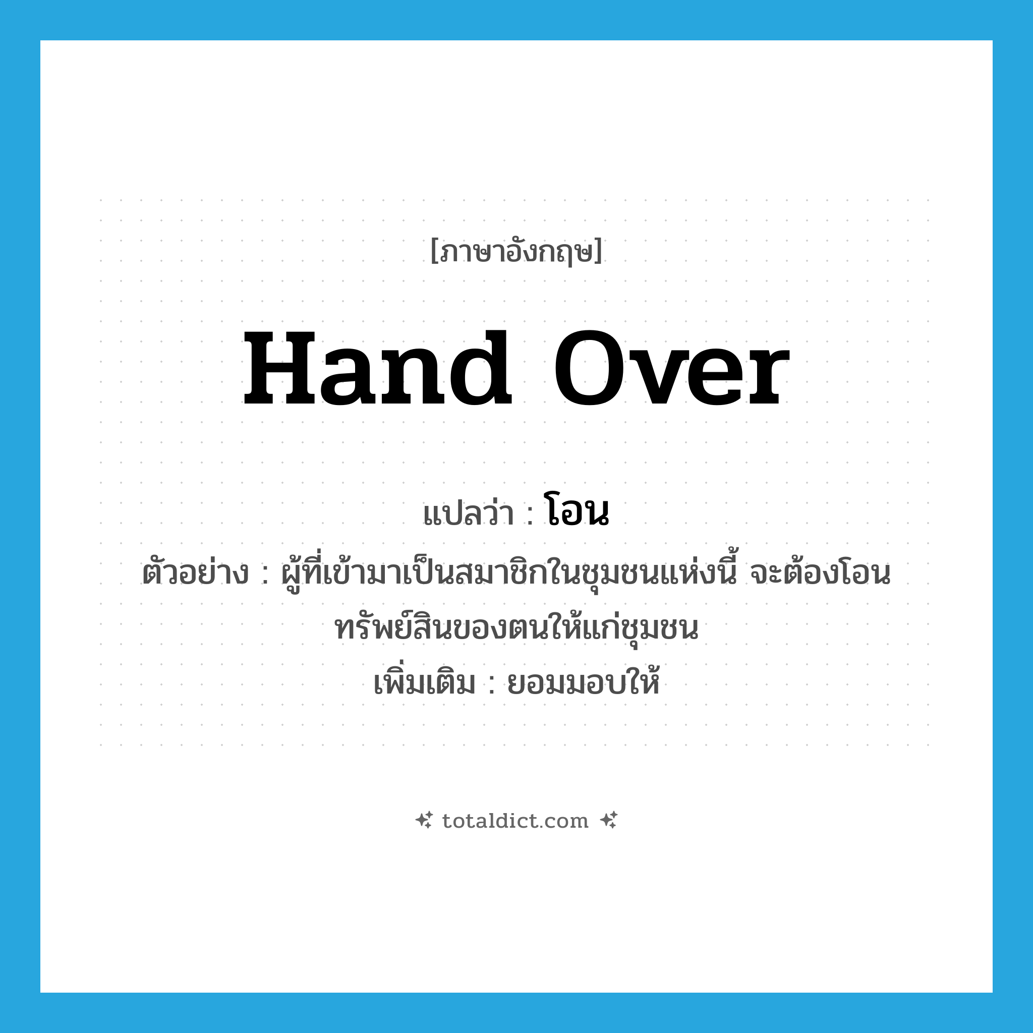 โอน ภาษาอังกฤษ?, คำศัพท์ภาษาอังกฤษ โอน แปลว่า hand over ประเภท V ตัวอย่าง ผู้ที่เข้ามาเป็นสมาชิกในชุมชนแห่งนี้ จะต้องโอนทรัพย์สินของตนให้แก่ชุมชน เพิ่มเติม ยอมมอบให้ หมวด V
