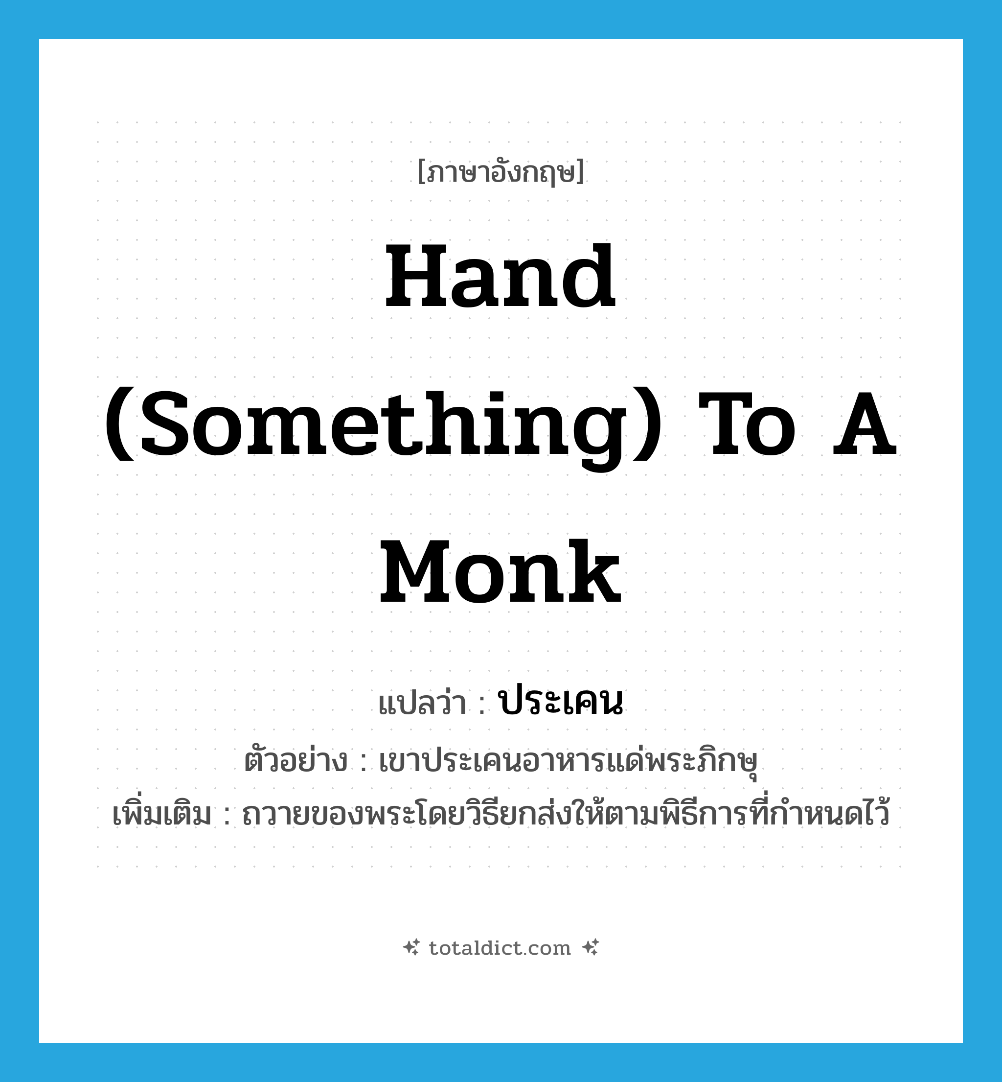 hand (something) to a monk แปลว่า?, คำศัพท์ภาษาอังกฤษ hand (something) to a monk แปลว่า ประเคน ประเภท V ตัวอย่าง เขาประเคนอาหารแด่พระภิกษุ เพิ่มเติม ถวายของพระโดยวิธียกส่งให้ตามพิธีการที่กำหนดไว้ หมวด V