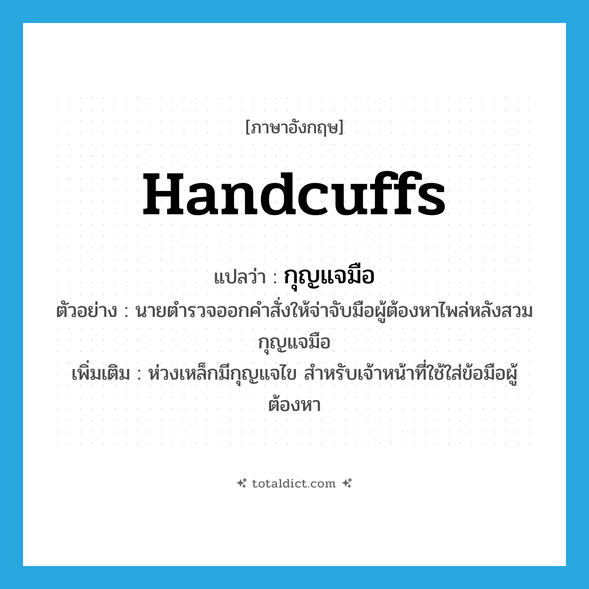 handcuffs แปลว่า?, คำศัพท์ภาษาอังกฤษ handcuffs แปลว่า กุญแจมือ ประเภท N ตัวอย่าง นายตำรวจออกคำสั่งให้จ่าจับมือผู้ต้องหาไพล่หลังสวมกุญแจมือ เพิ่มเติม ห่วงเหล็กมีกุญแจไข สำหรับเจ้าหน้าที่ใช้ใส่ข้อมือผู้ต้องหา หมวด N