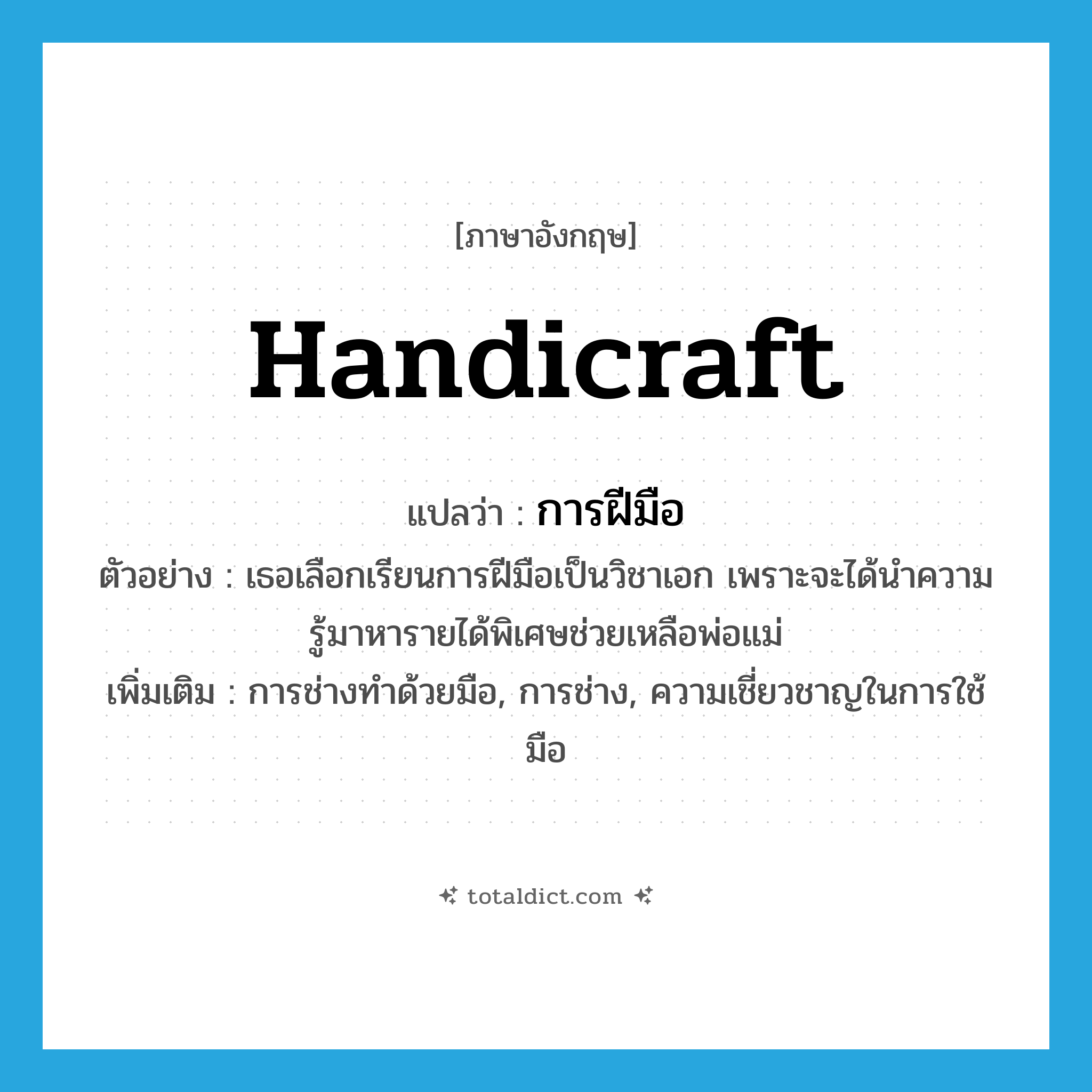 handicraft แปลว่า?, คำศัพท์ภาษาอังกฤษ handicraft แปลว่า การฝีมือ ประเภท N ตัวอย่าง เธอเลือกเรียนการฝีมือเป็นวิชาเอก เพราะจะได้นำความรู้มาหารายได้พิเศษช่วยเหลือพ่อแม่ เพิ่มเติม การช่างทำด้วยมือ, การช่าง, ความเชี่ยวชาญในการใช้มือ หมวด N