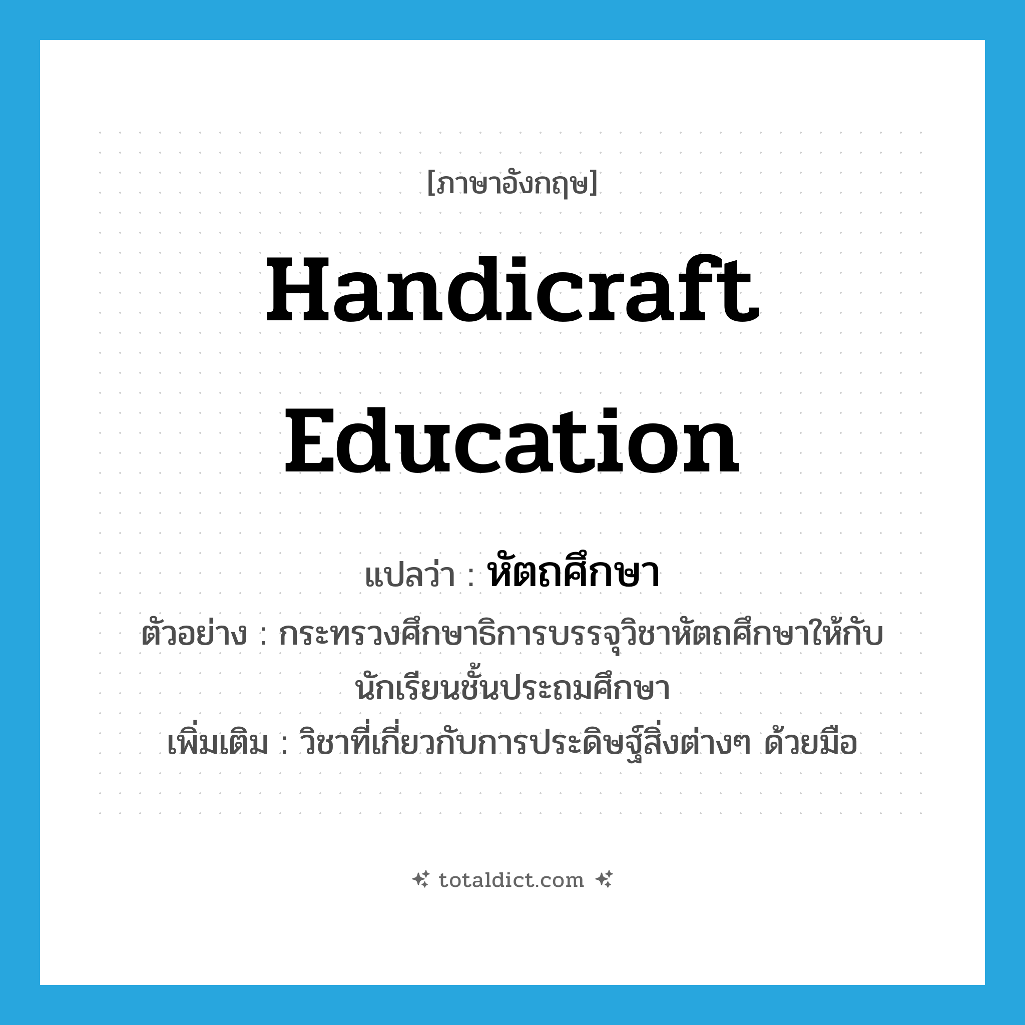 handicraft education แปลว่า?, คำศัพท์ภาษาอังกฤษ handicraft education แปลว่า หัตถศึกษา ประเภท N ตัวอย่าง กระทรวงศึกษาธิการบรรจุวิชาหัตถศึกษาให้กับนักเรียนชั้นประถมศึกษา เพิ่มเติม วิชาที่เกี่ยวกับการประดิษฐ์สิ่งต่างๆ ด้วยมือ หมวด N