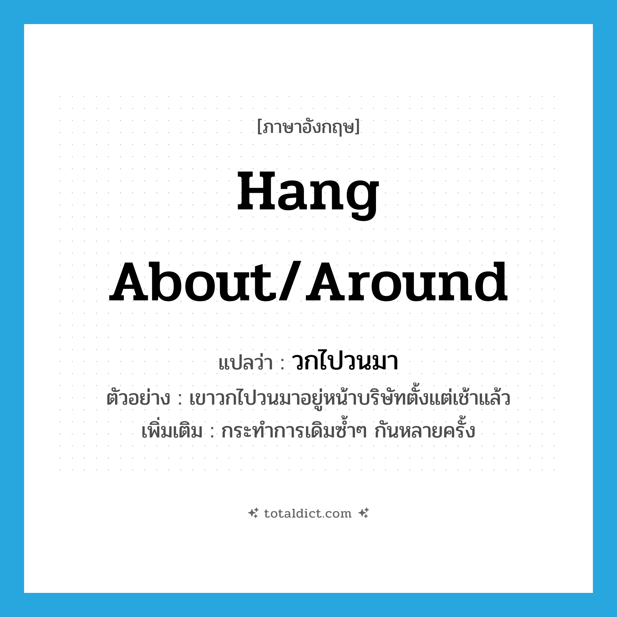 hang about/around แปลว่า?, คำศัพท์ภาษาอังกฤษ hang about/around แปลว่า วกไปวนมา ประเภท V ตัวอย่าง เขาวกไปวนมาอยู่หน้าบริษัทตั้งแต่เช้าแล้ว เพิ่มเติม กระทำการเดิมซ้ำๆ กันหลายครั้ง หมวด V