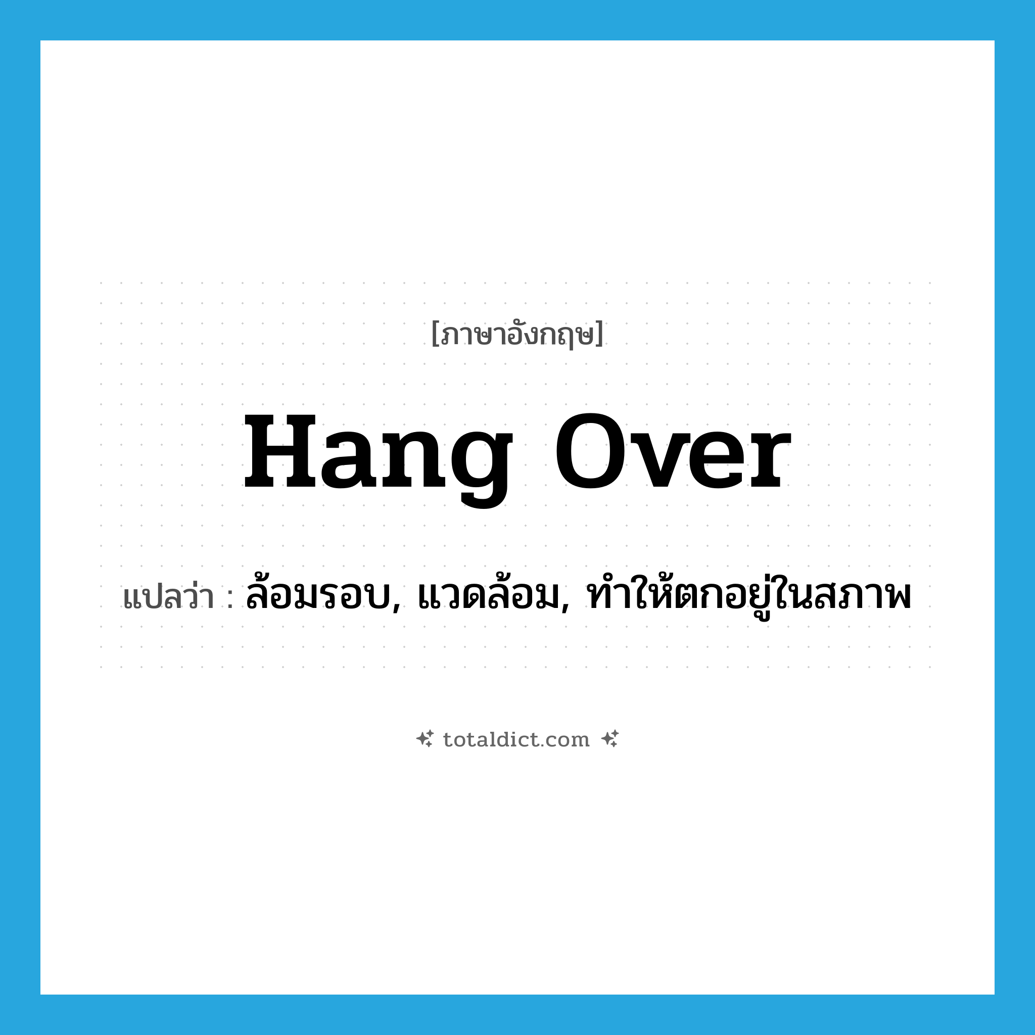 hang over แปลว่า?, คำศัพท์ภาษาอังกฤษ hang over แปลว่า ล้อมรอบ, แวดล้อม, ทำให้ตกอยู่ในสภาพ ประเภท PHRV หมวด PHRV