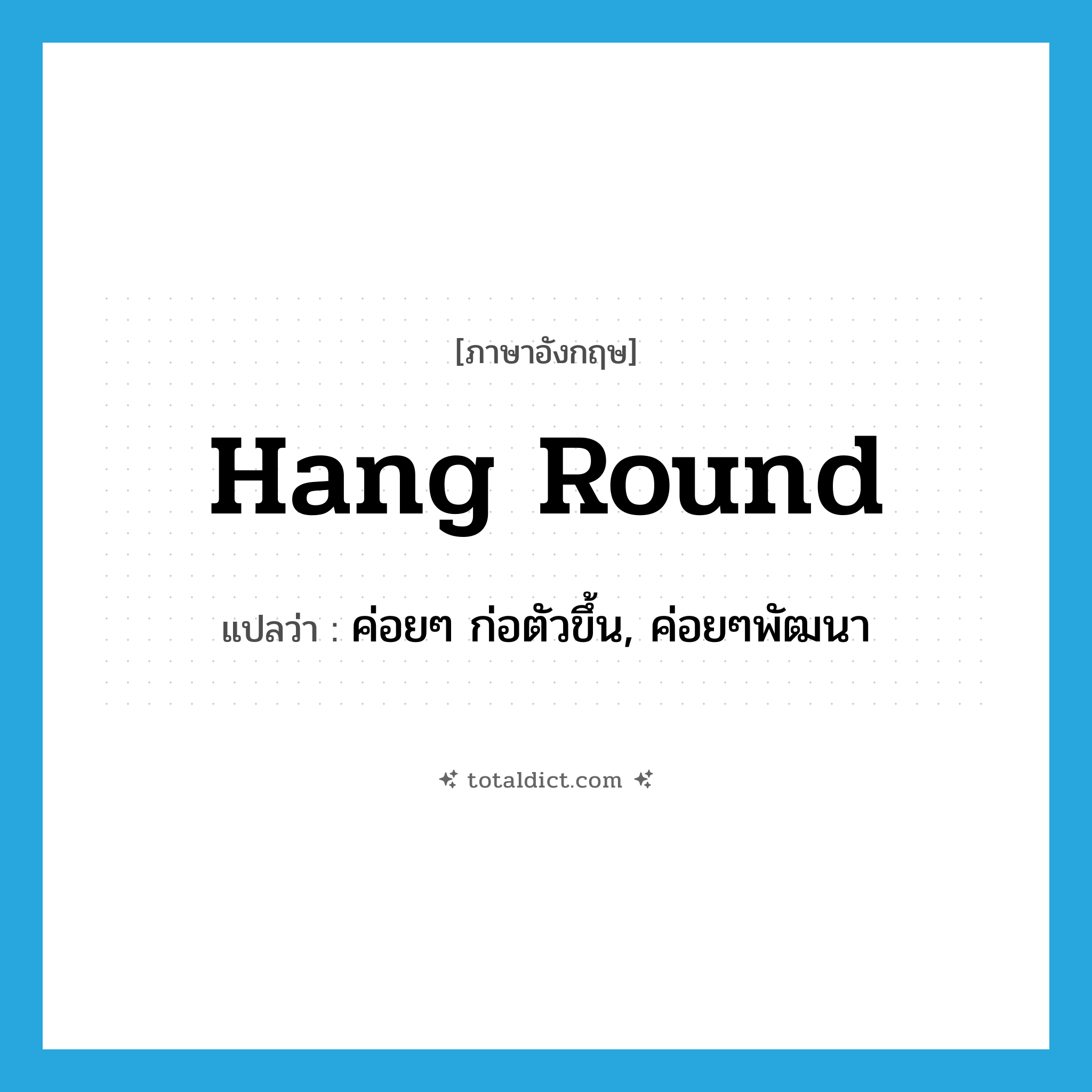 hang round แปลว่า?, คำศัพท์ภาษาอังกฤษ hang round แปลว่า ค่อยๆ ก่อตัวขึ้น, ค่อยๆพัฒนา ประเภท PHRV หมวด PHRV
