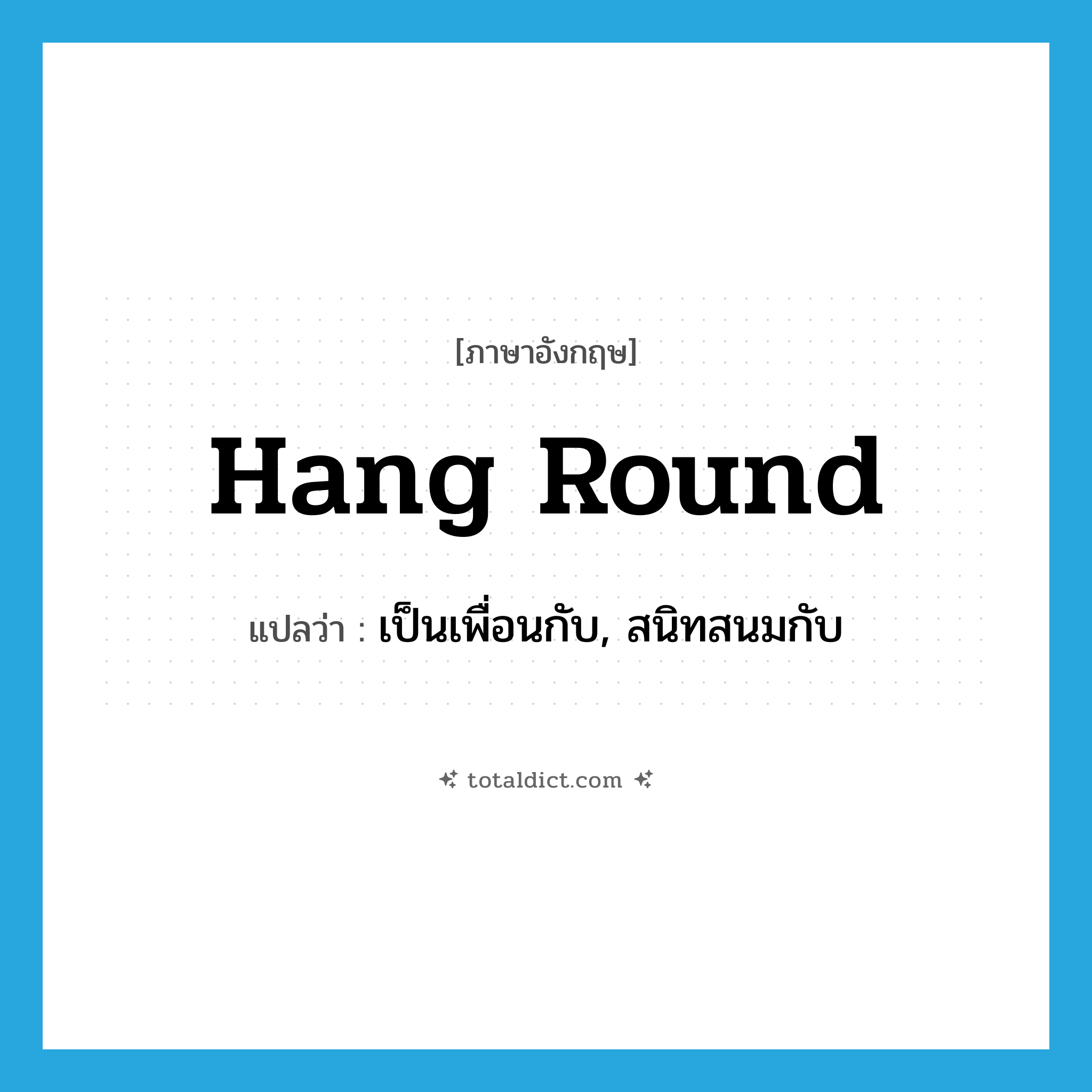 hang round แปลว่า?, คำศัพท์ภาษาอังกฤษ hang round แปลว่า เป็นเพื่อนกับ, สนิทสนมกับ ประเภท PHRV หมวด PHRV