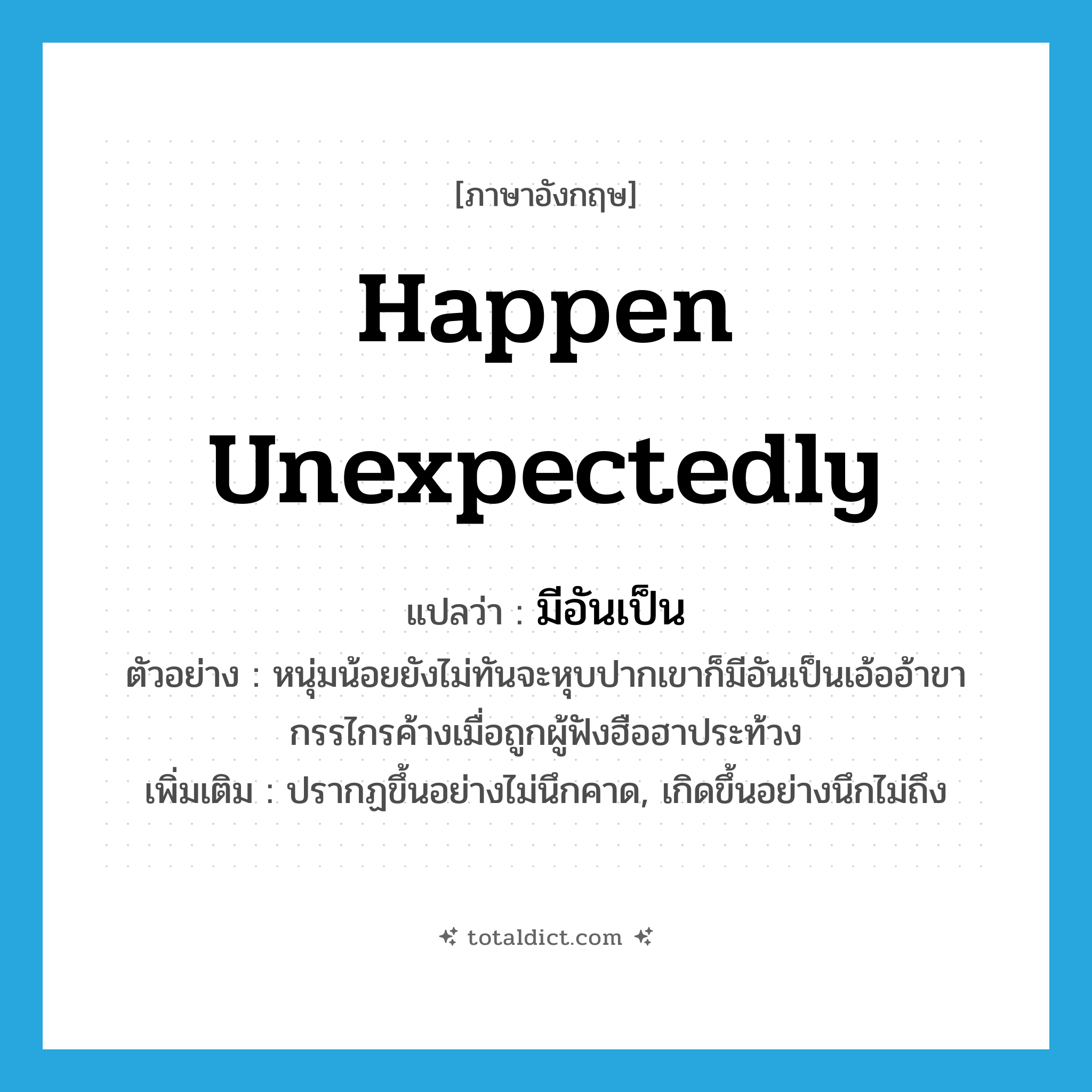 happen unexpectedly แปลว่า?, คำศัพท์ภาษาอังกฤษ happen unexpectedly แปลว่า มีอันเป็น ประเภท V ตัวอย่าง หนุ่มน้อยยังไม่ทันจะหุบปากเขาก็มีอันเป็นเอ้ออ้าขากรรไกรค้างเมื่อถูกผู้ฟังฮือฮาประท้วง เพิ่มเติม ปรากฏขึ้นอย่างไม่นึกคาด, เกิดขึ้นอย่างนึกไม่ถึง หมวด V