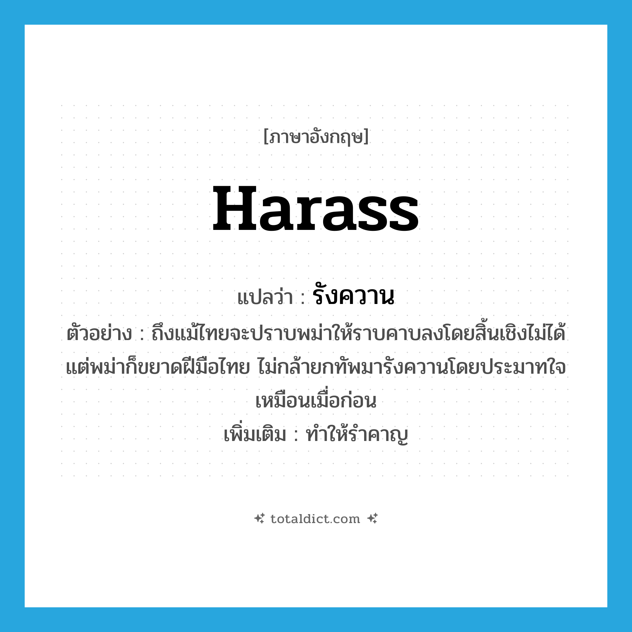 harass แปลว่า?, คำศัพท์ภาษาอังกฤษ harass แปลว่า รังควาน ประเภท V ตัวอย่าง ถึงแม้ไทยจะปราบพม่าให้ราบคาบลงโดยสิ้นเชิงไม่ได้ แต่พม่าก็ขยาดฝีมือไทย ไม่กล้ายกทัพมารังควานโดยประมาทใจเหมือนเมื่อก่อน เพิ่มเติม ทำให้รำคาญ หมวด V